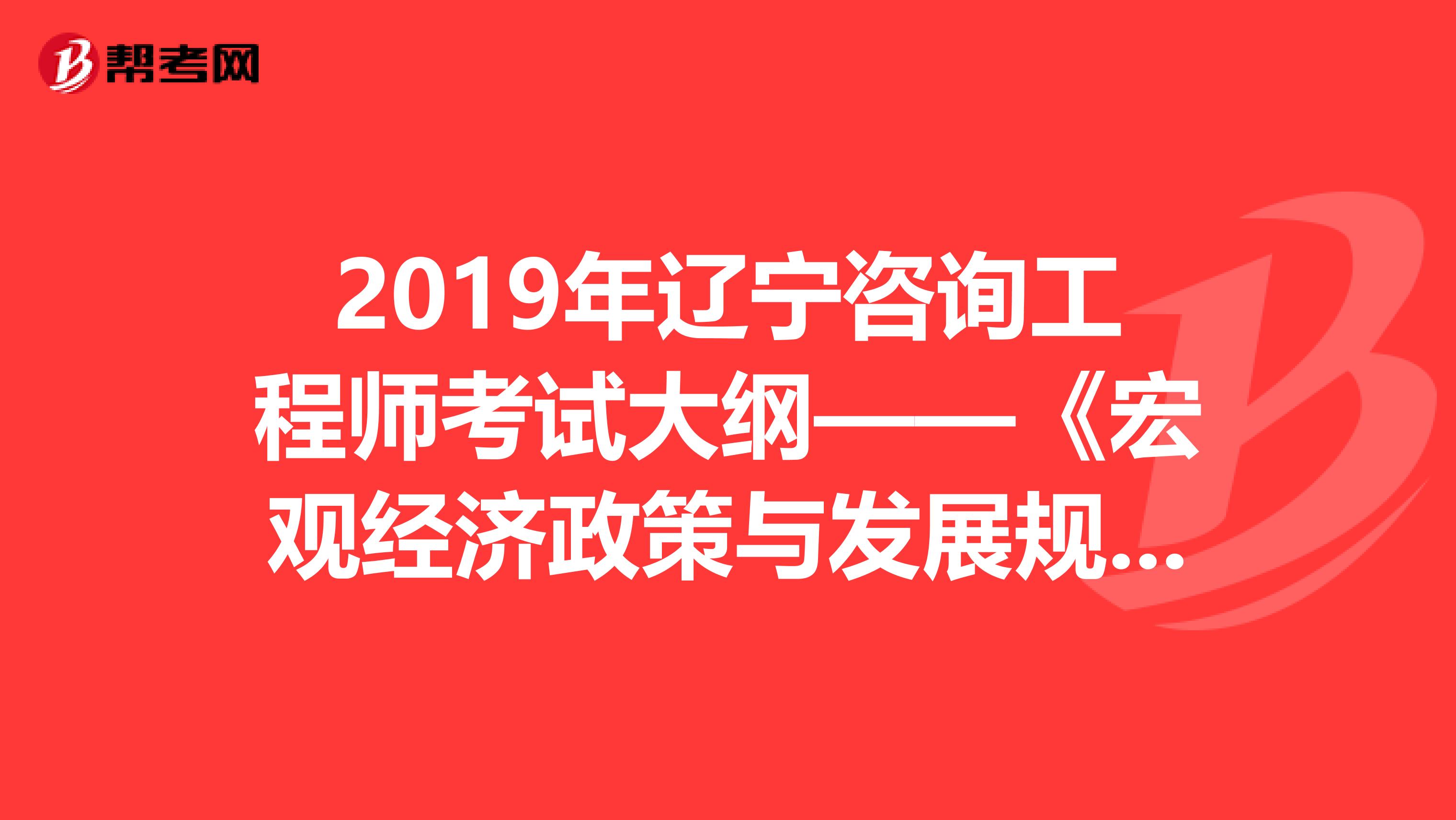 2019年辽宁咨询工程师考试大纲——《宏观经济政策与发展规划》