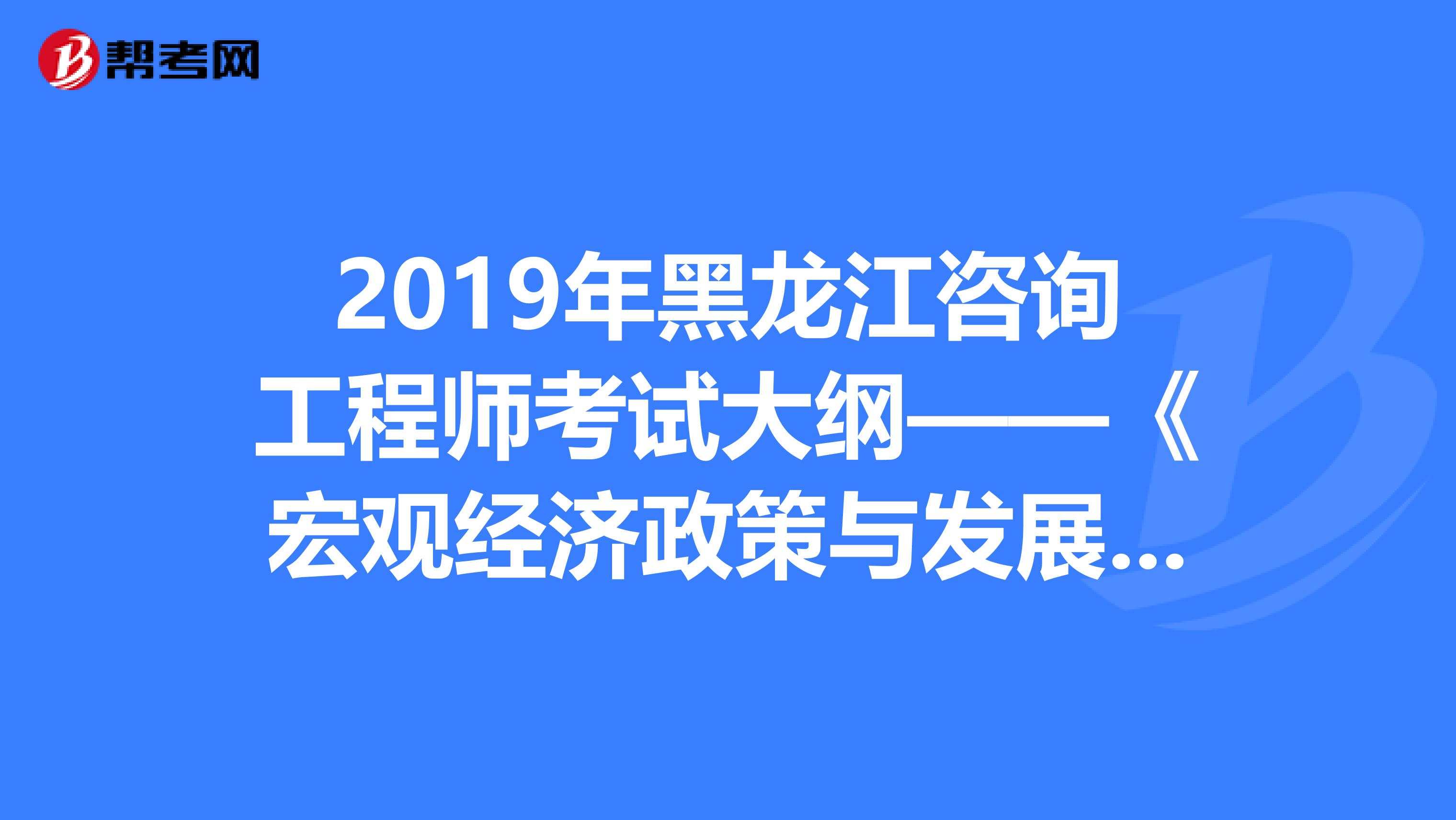 2019年黑龙江咨询工程师考试大纲——《宏观经济政策与发展规划》