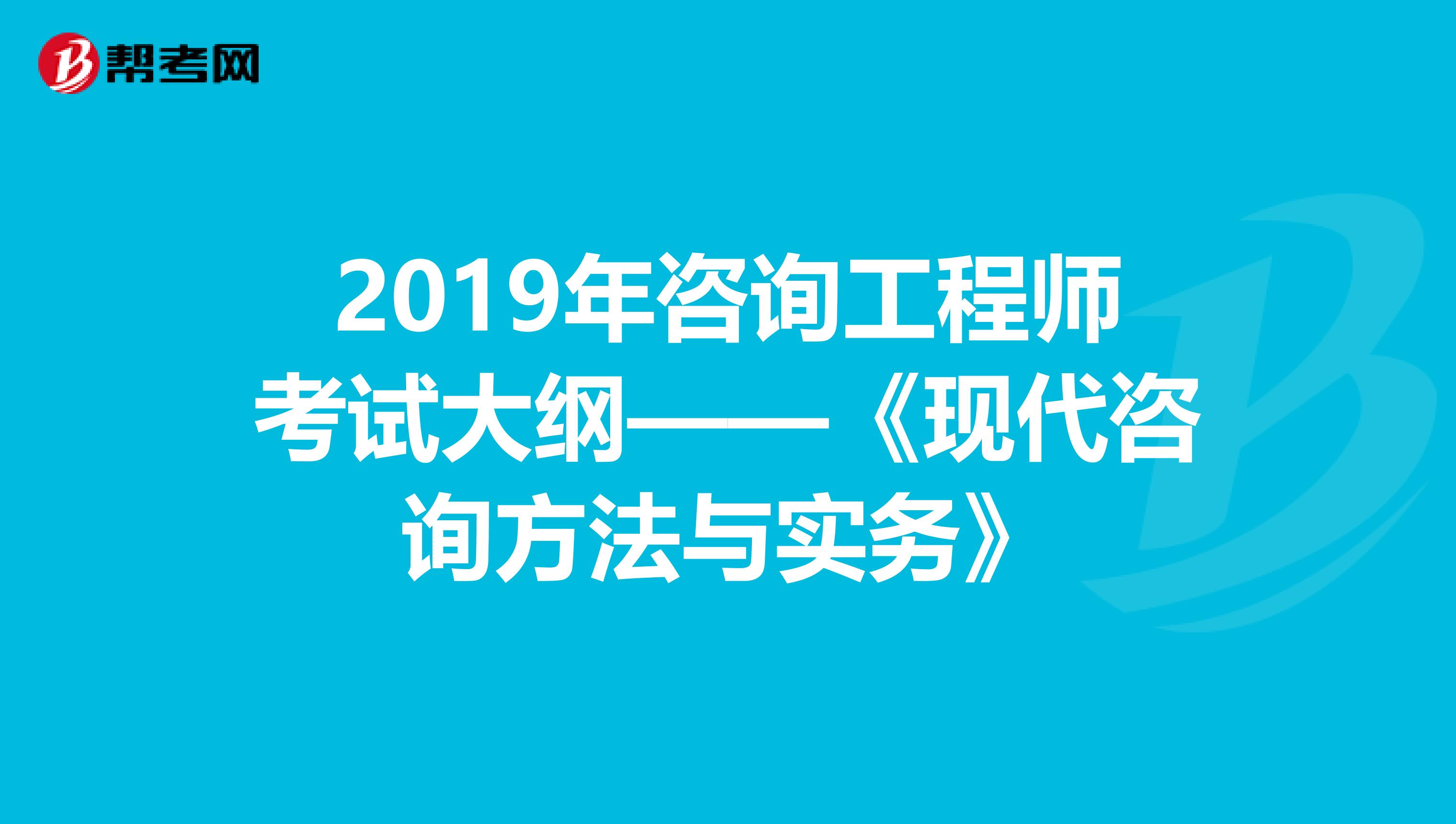 2019年咨询工程师考试大纲——《现代咨询方法与实务》