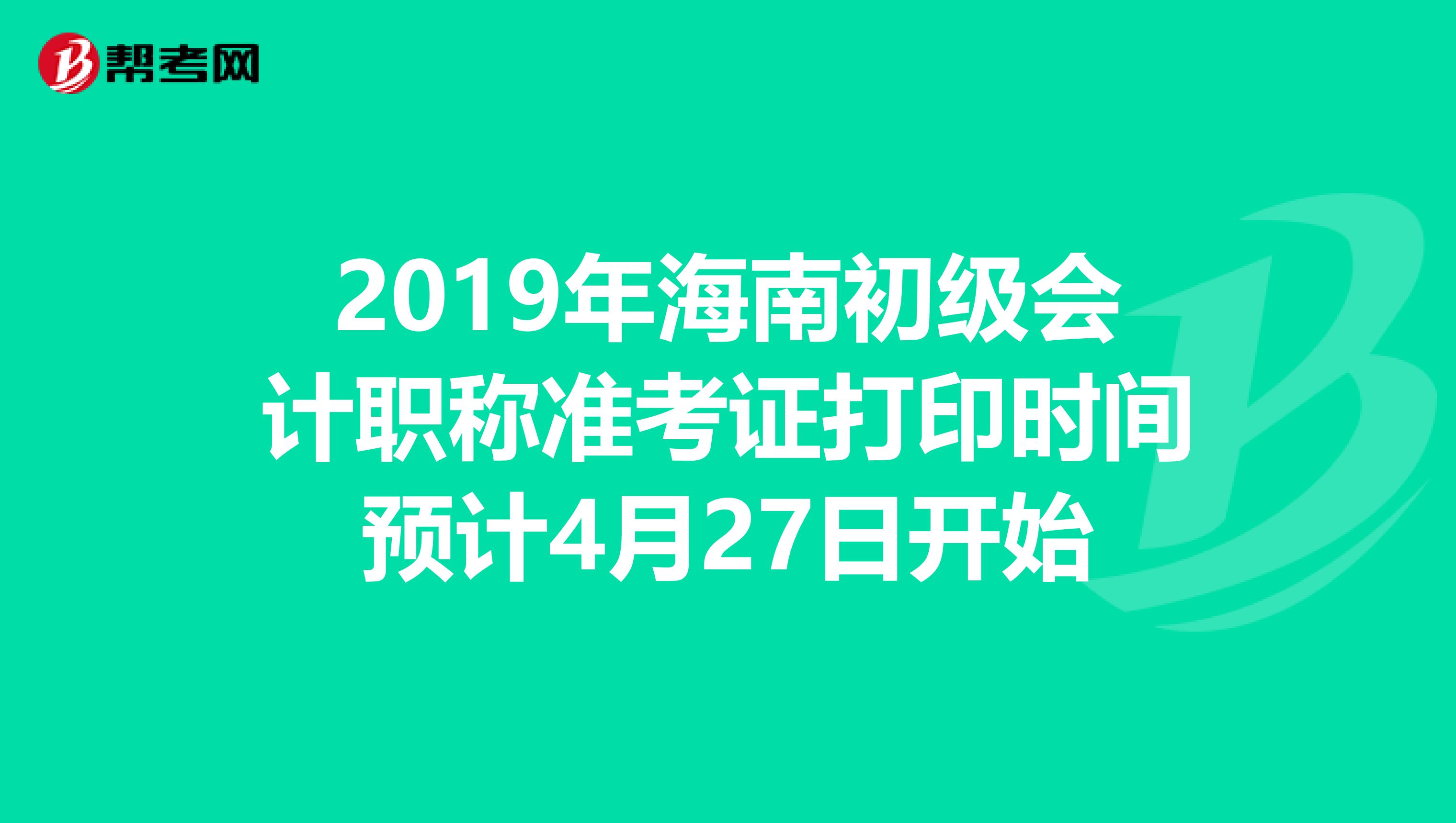 2019年海南初级会计职称准考证打印时间预计4月27日开始