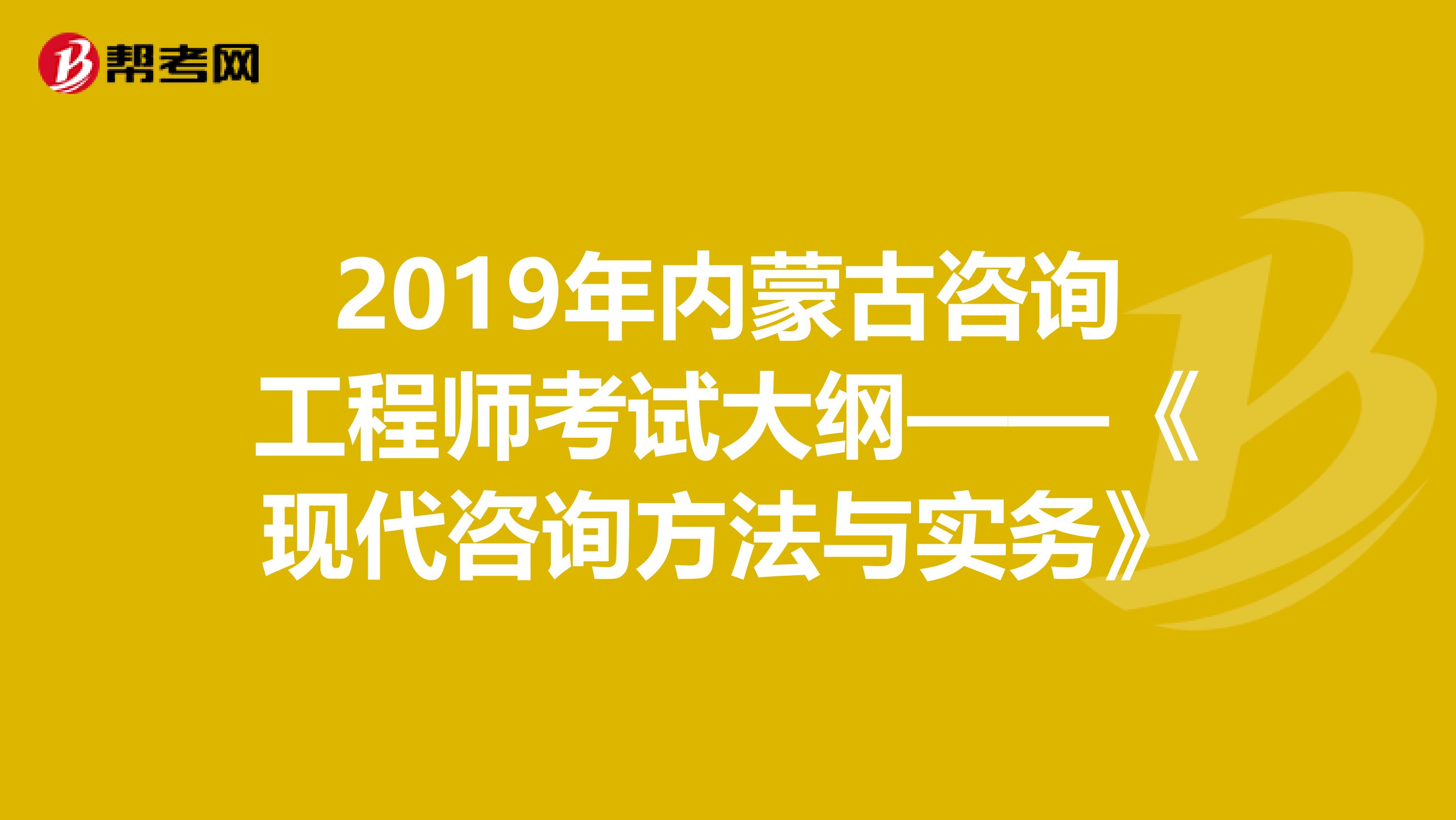 2019年内蒙古咨询工程师考试大纲——《现代咨询方法与实务》