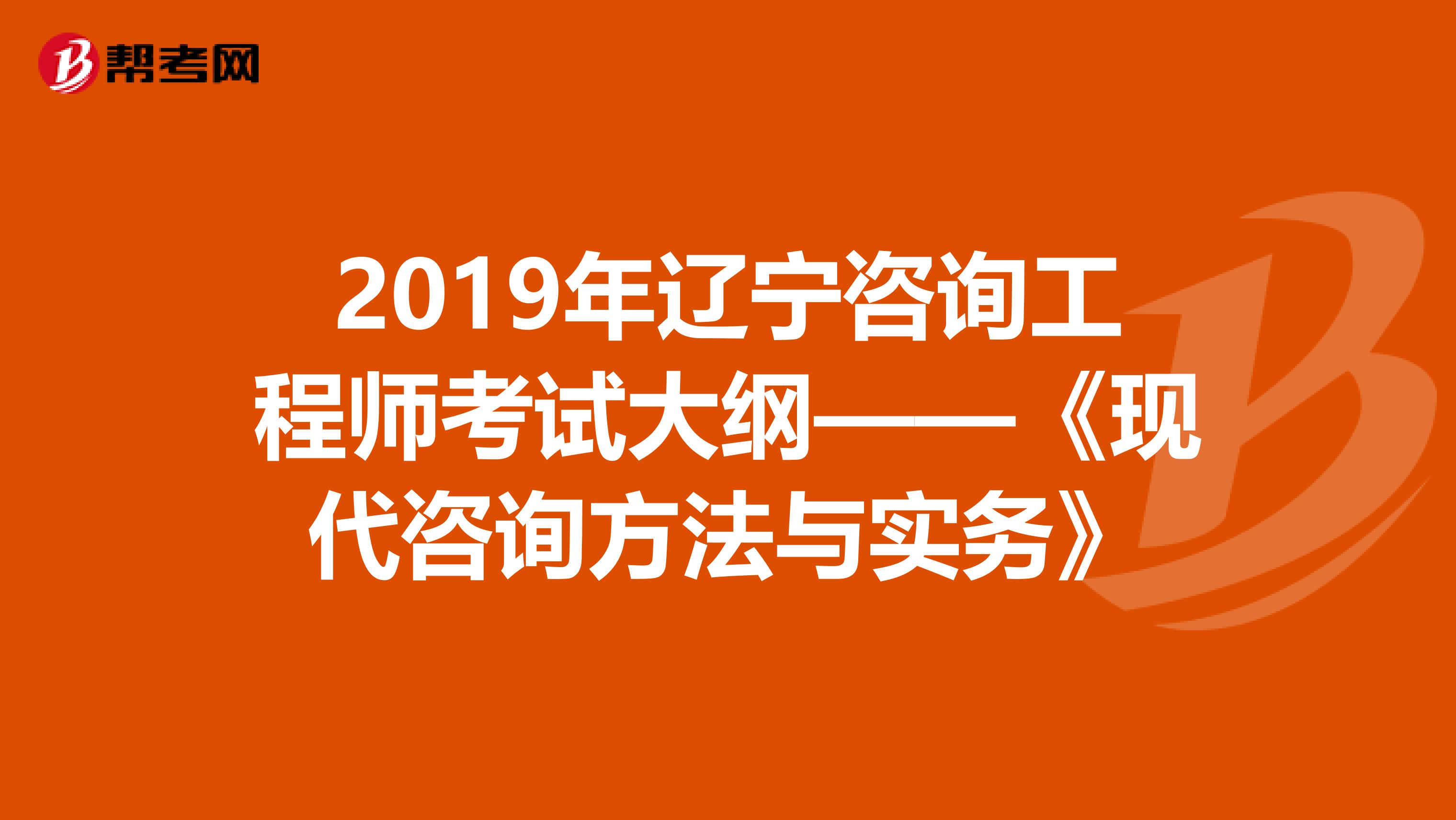 2019年辽宁咨询工程师考试大纲——《现代咨询方法与实务》