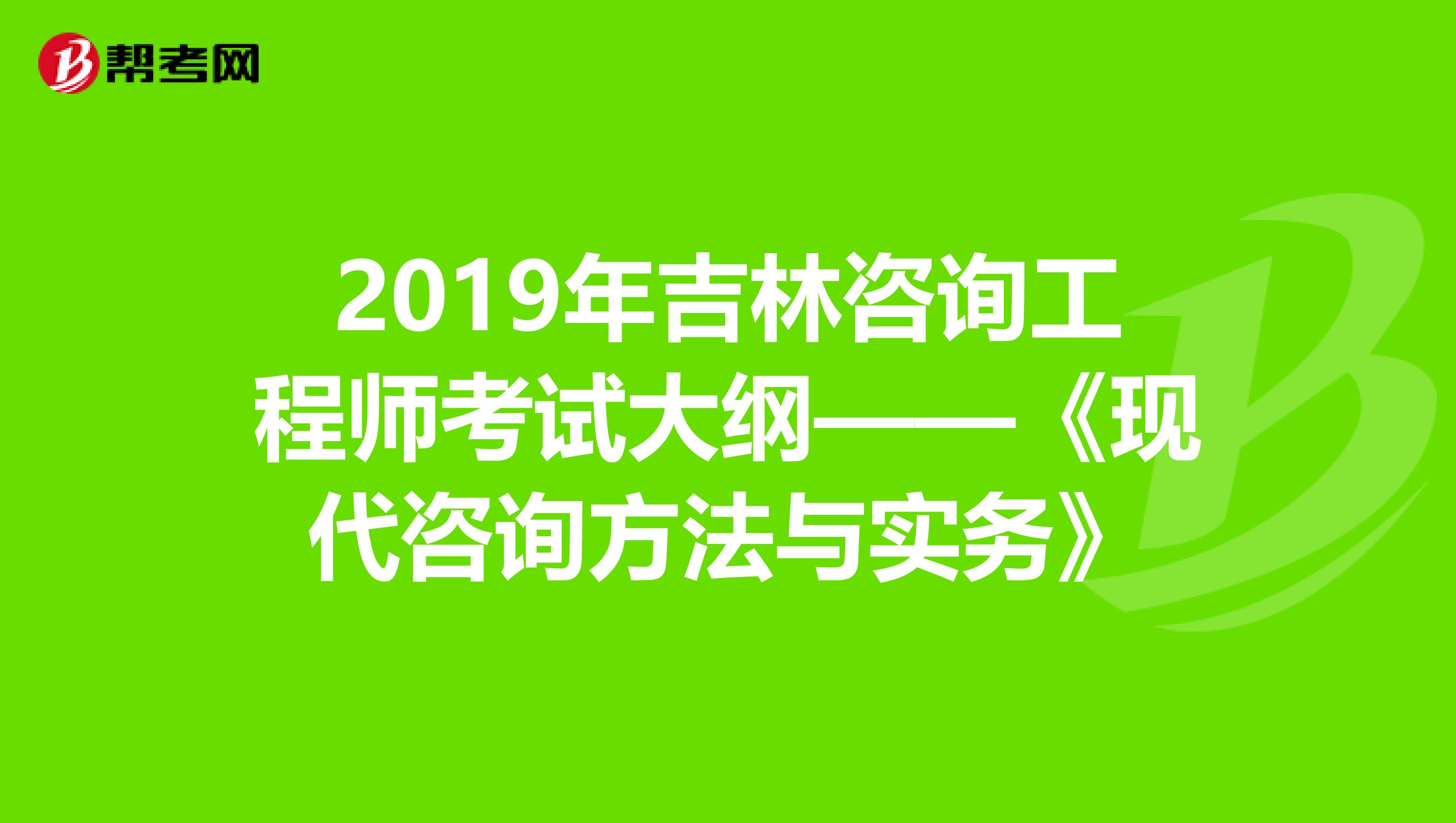 2019年吉林咨询工程师考试大纲——《现代咨询方法与实务》
