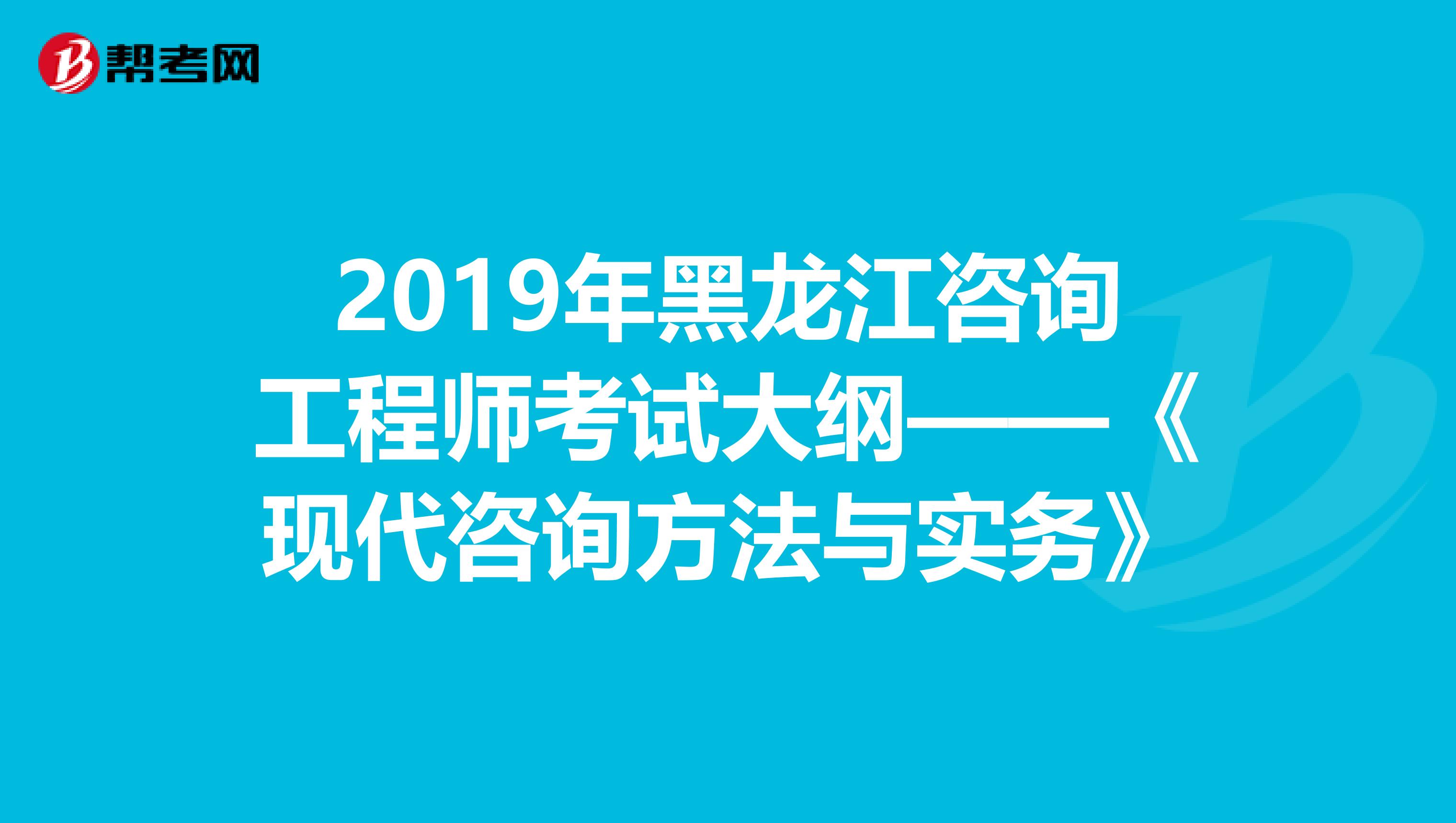 2019年黑龙江咨询工程师考试大纲——《现代咨询方法与实务》