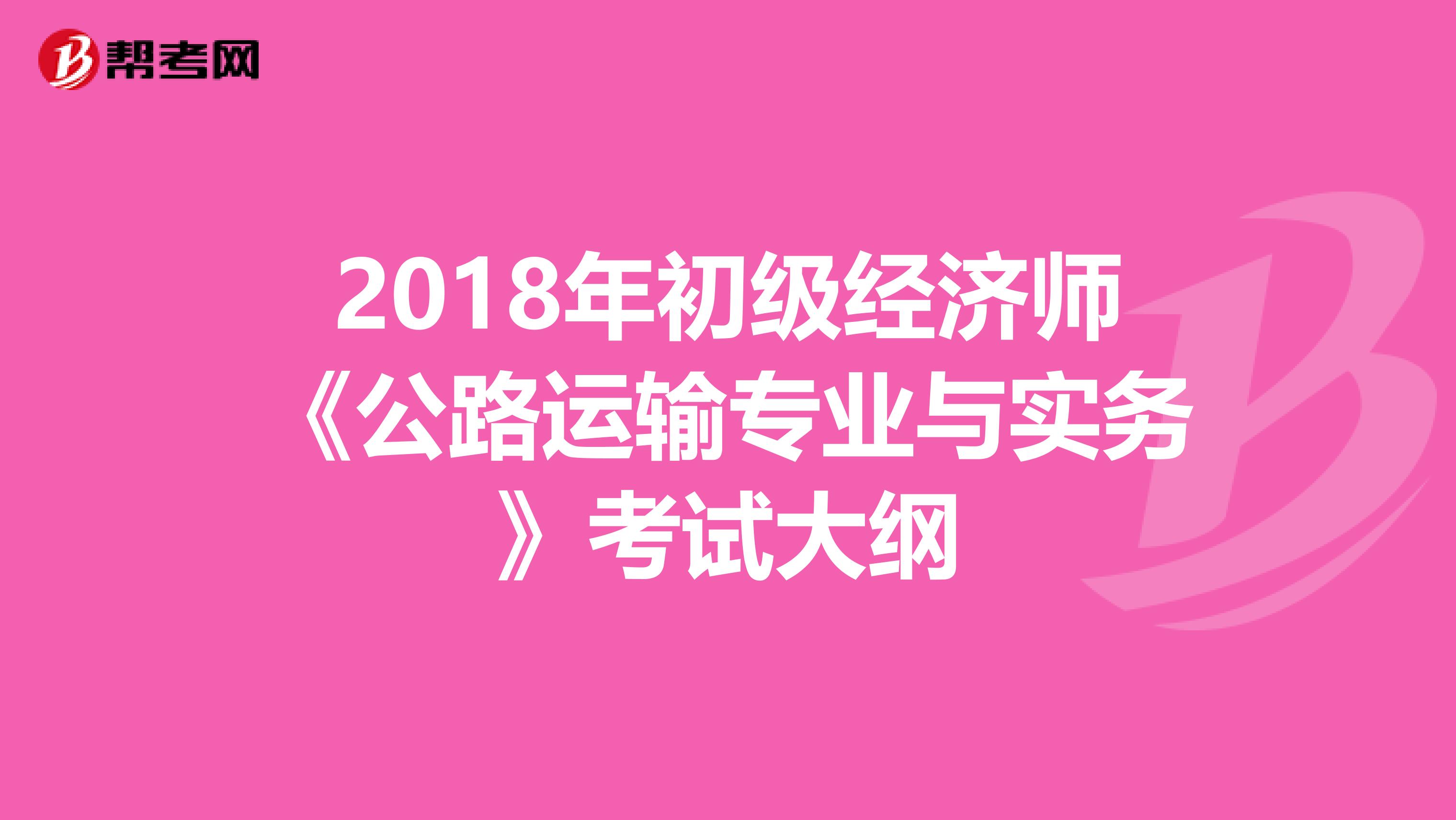 2018年初级经济师《公路运输专业与实务》考试大纲