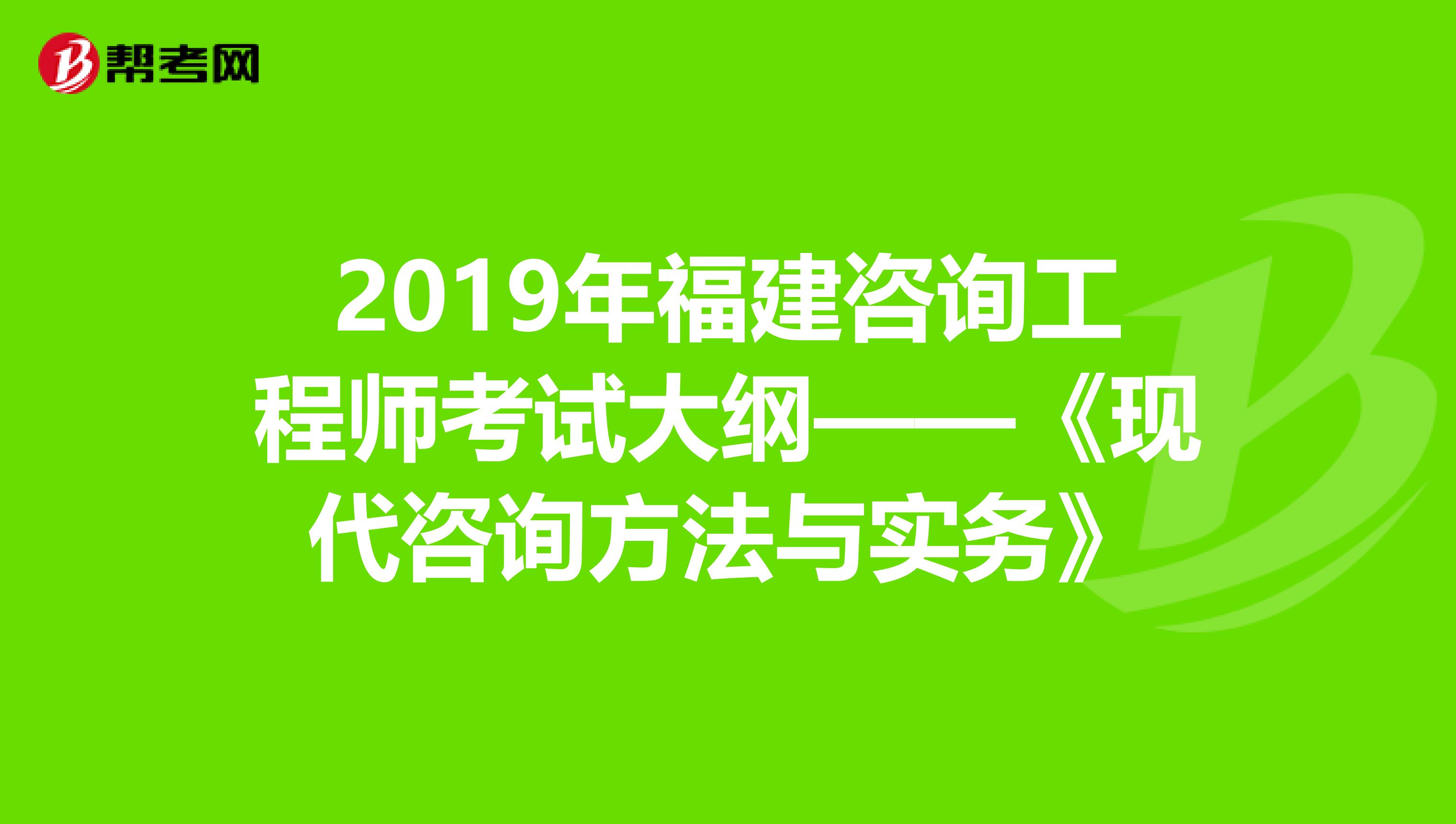 2019年福建咨询工程师考试大纲——《现代咨询方法与实务》