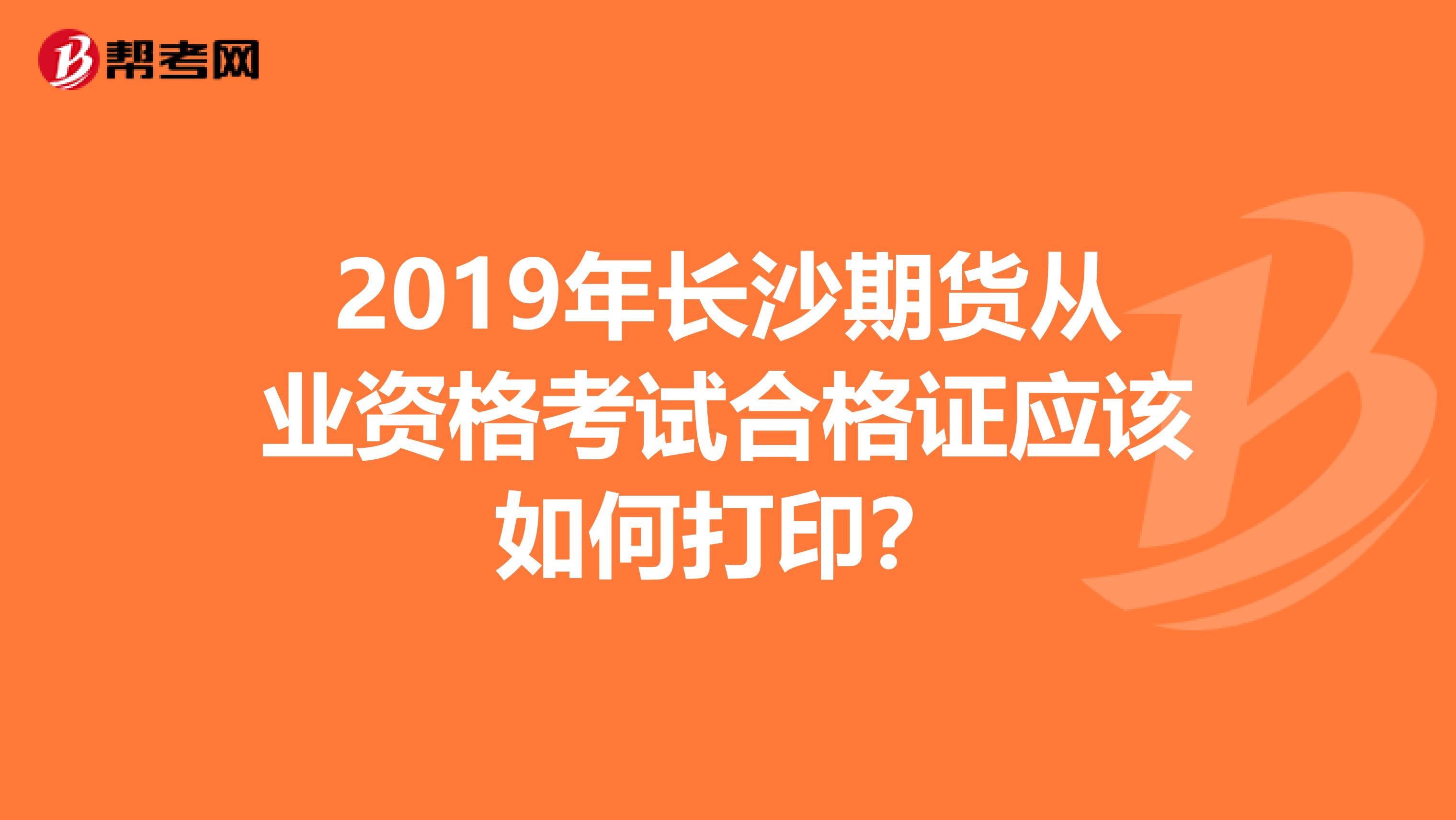 2019年长沙期货从业资格考试合格证应该如何打印？