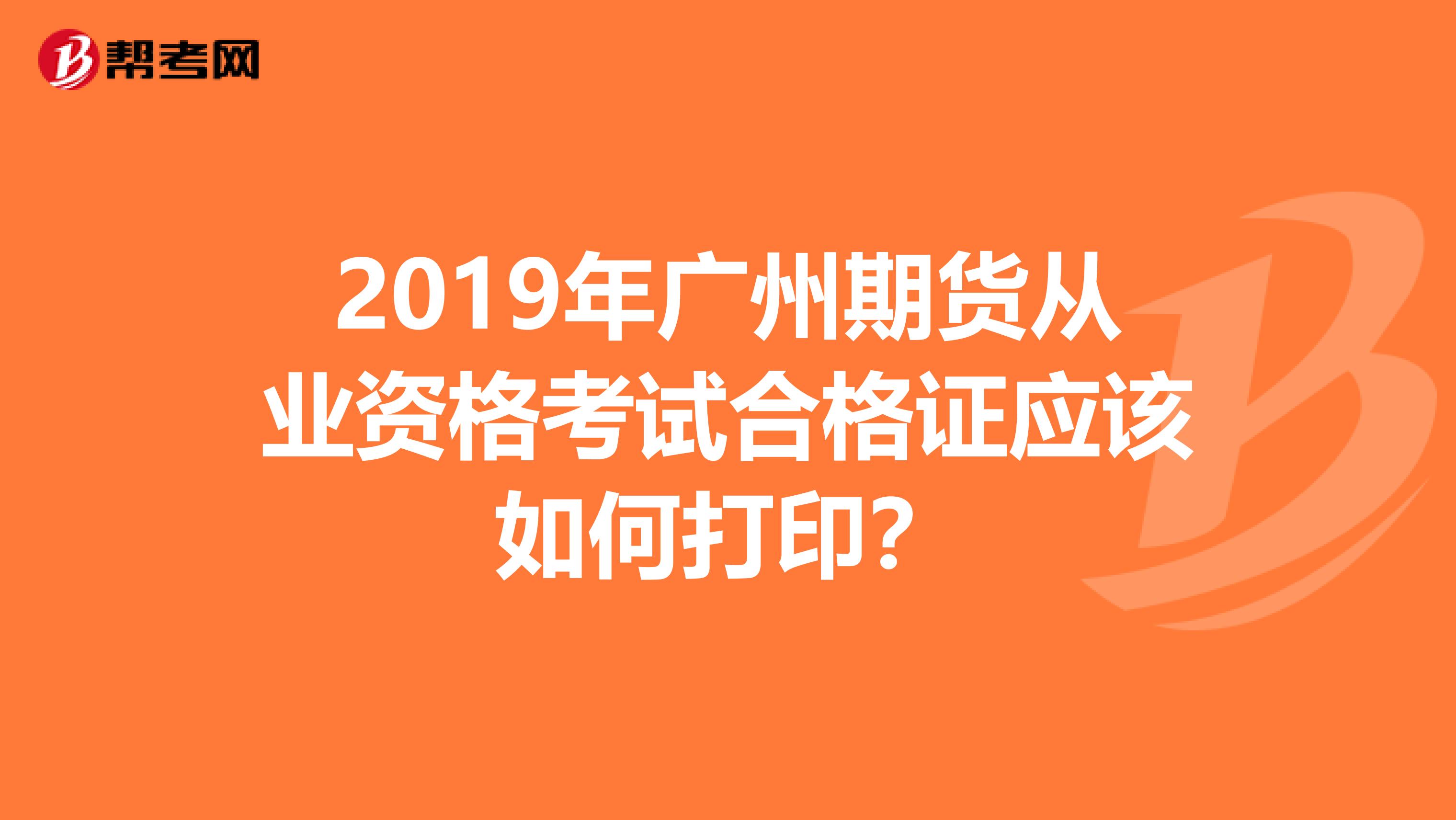 2019年广州期货从业资格考试合格证应该如何打印？