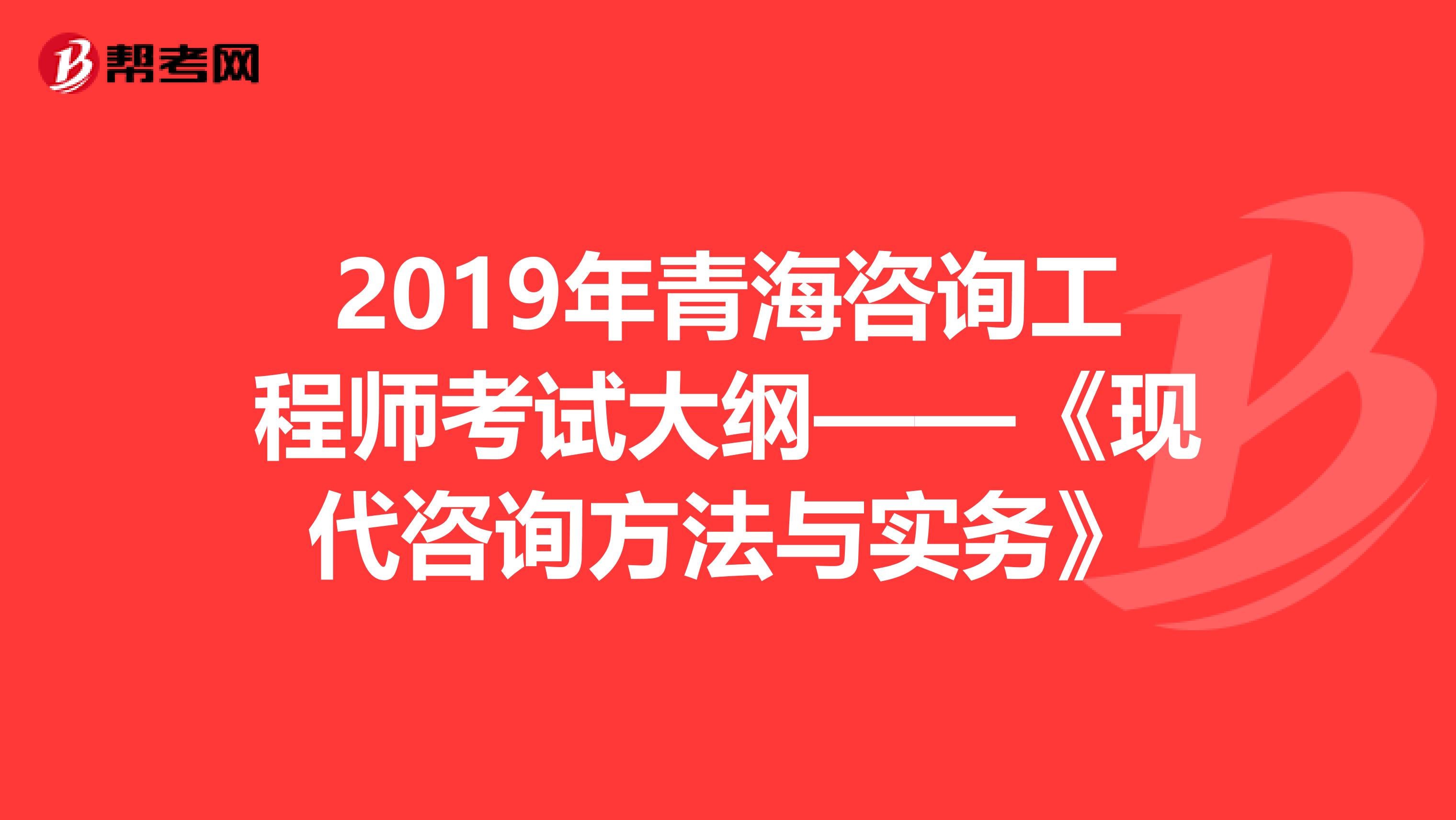 2019年青海咨询工程师考试大纲——《现代咨询方法与实务》