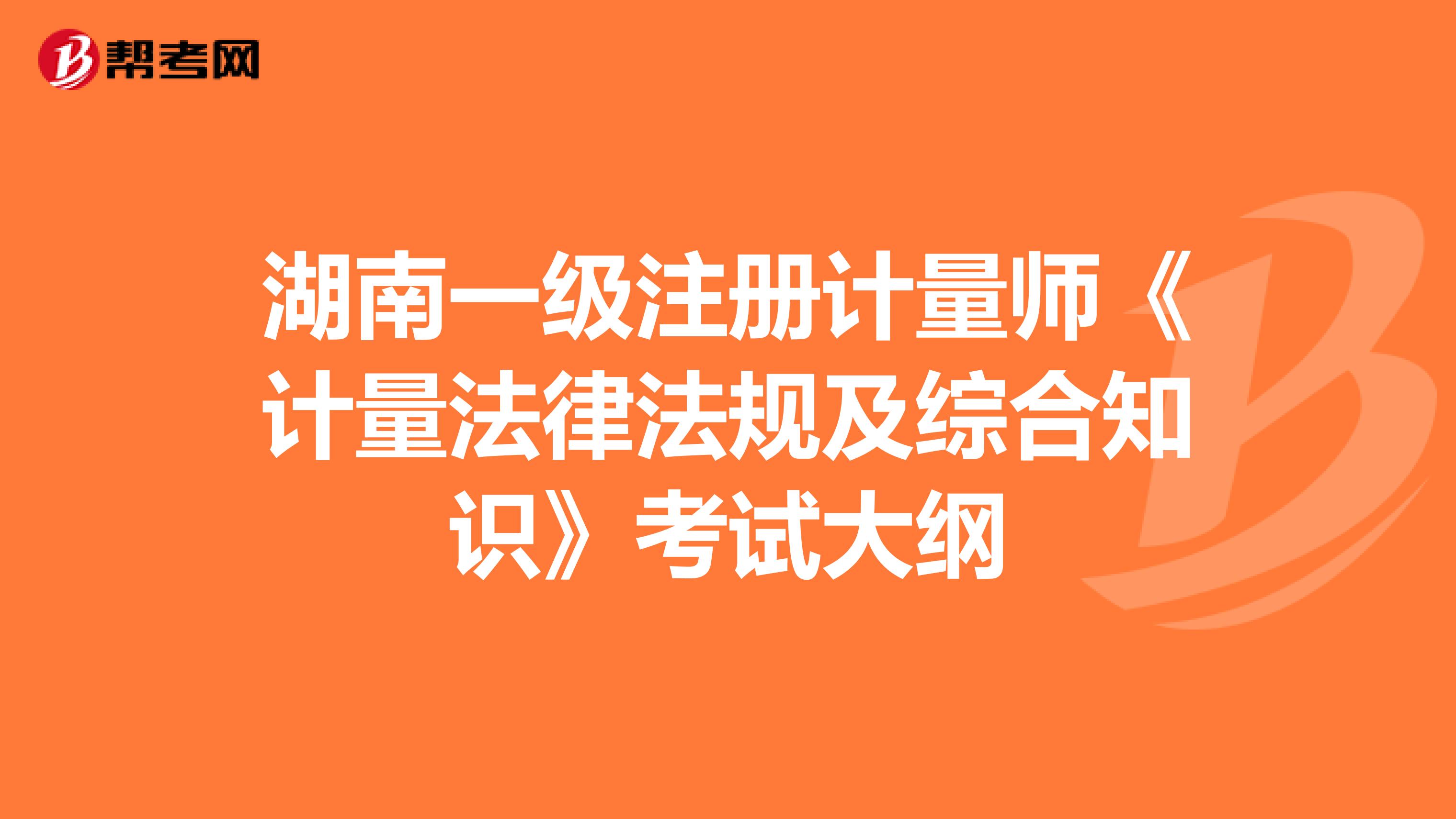 湖南一级注册计量师《计量法律法规及综合知识》考试大纲