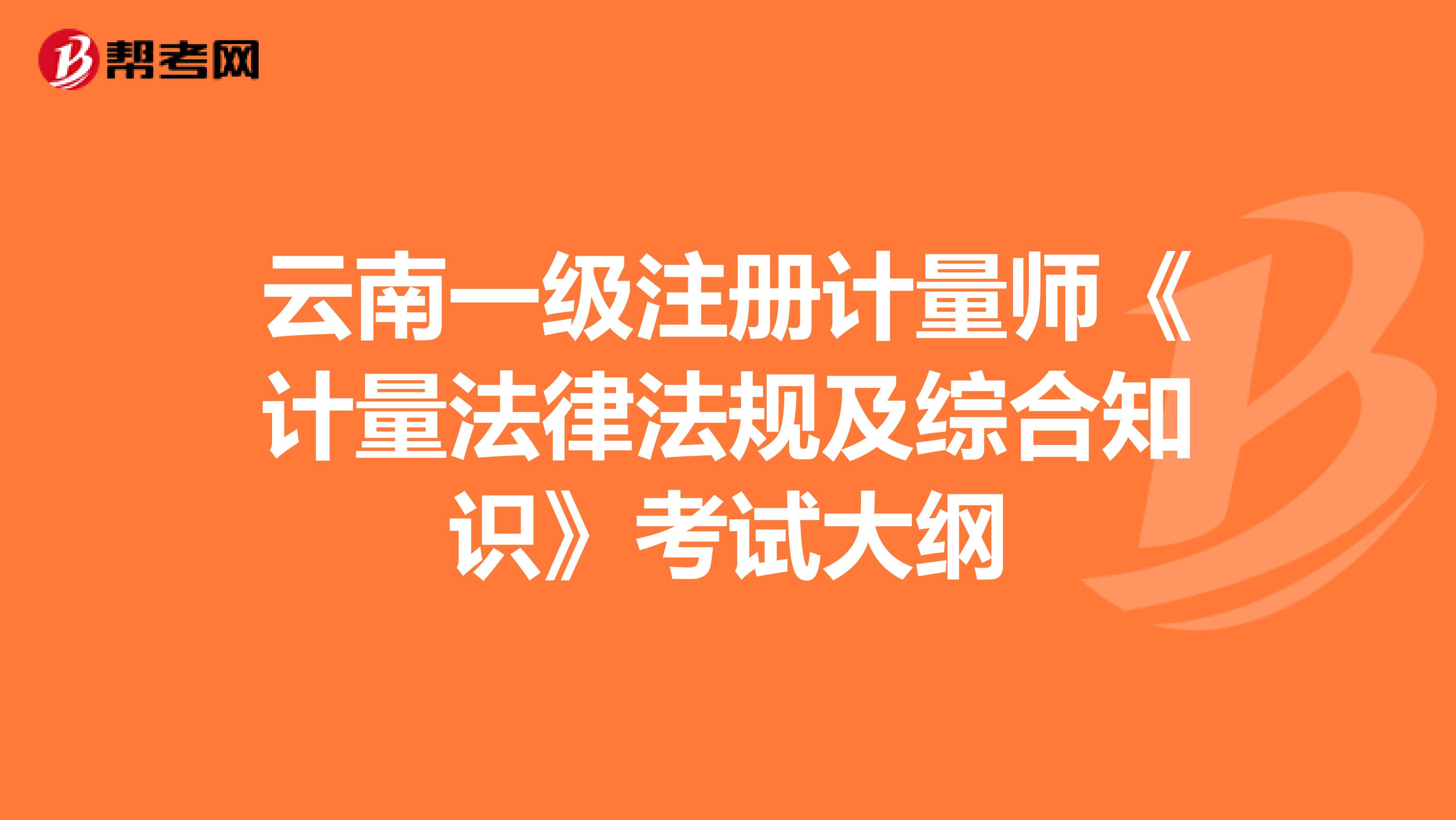 云南一级注册计量师《计量法律法规及综合知识》考试大纲