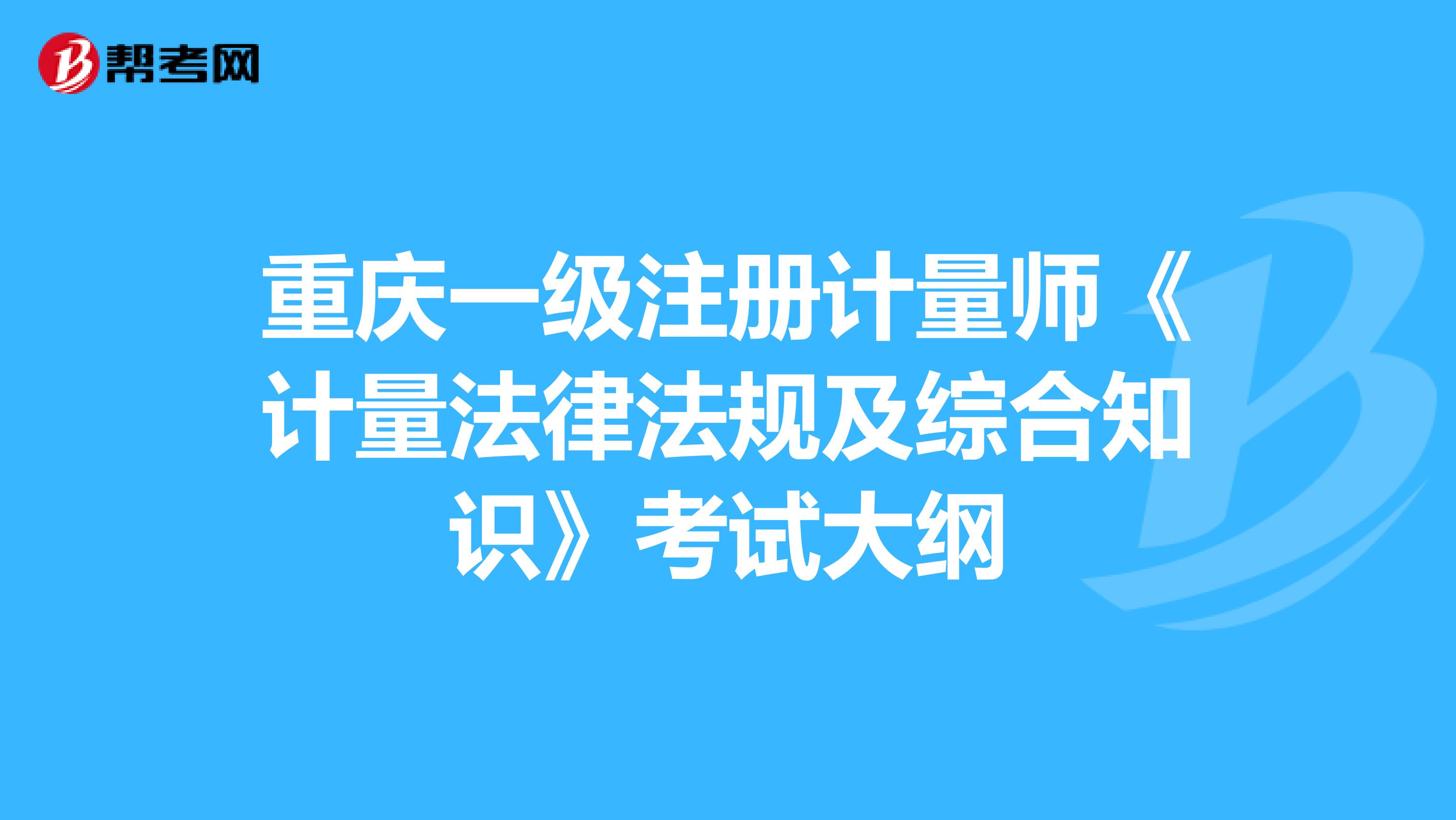 重庆一级注册计量师《计量法律法规及综合知识》考试大纲