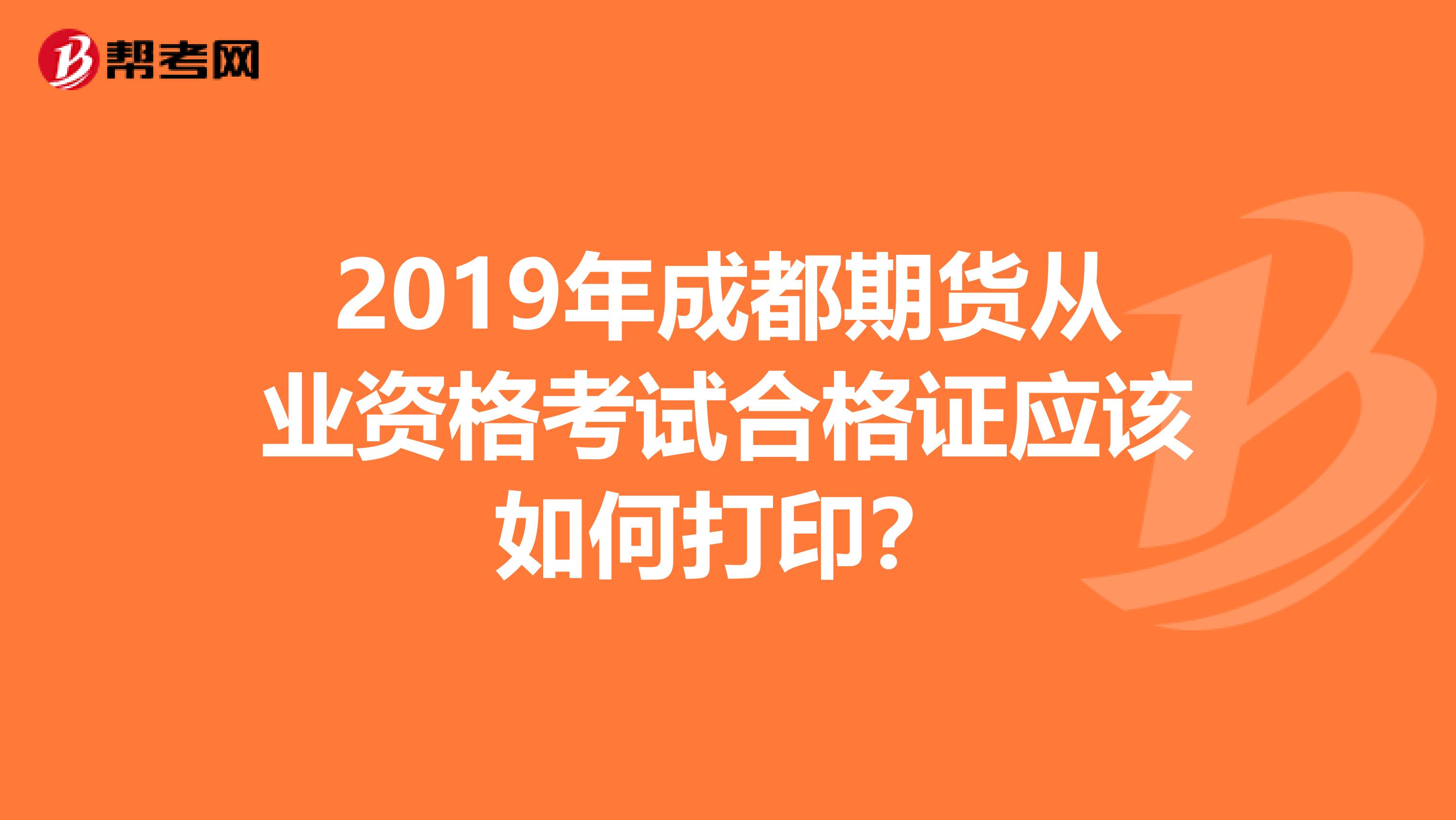 2019年成都期货从业资格考试合格证应该如何打印？
