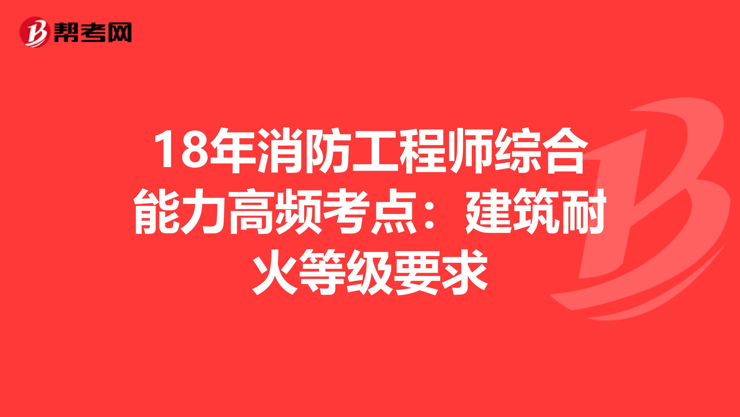 18年消防工程师综合能力高频考点：建筑耐火等级要求