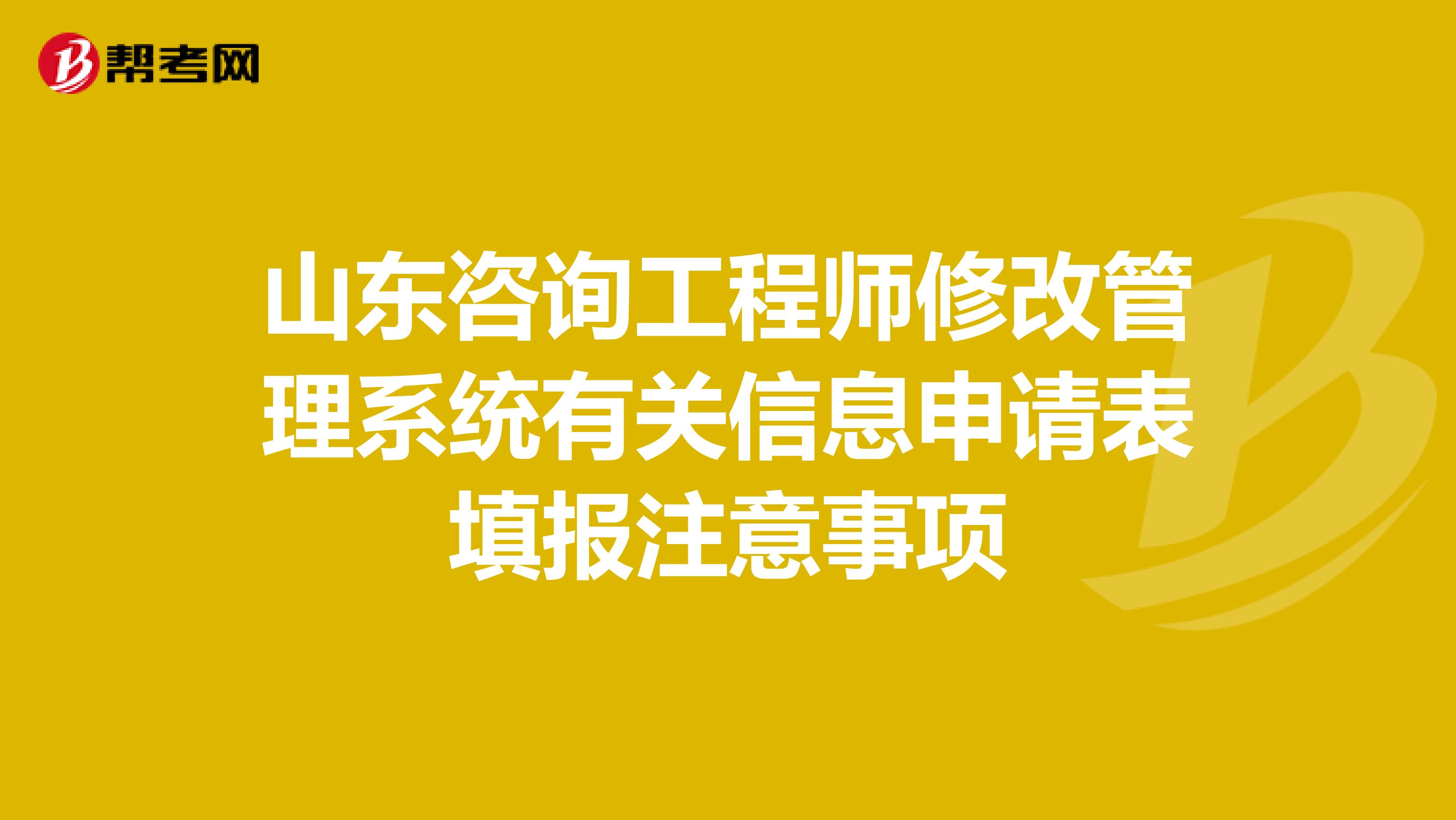 山东咨询工程师修改管理系统有关信息申请表填报注意事项