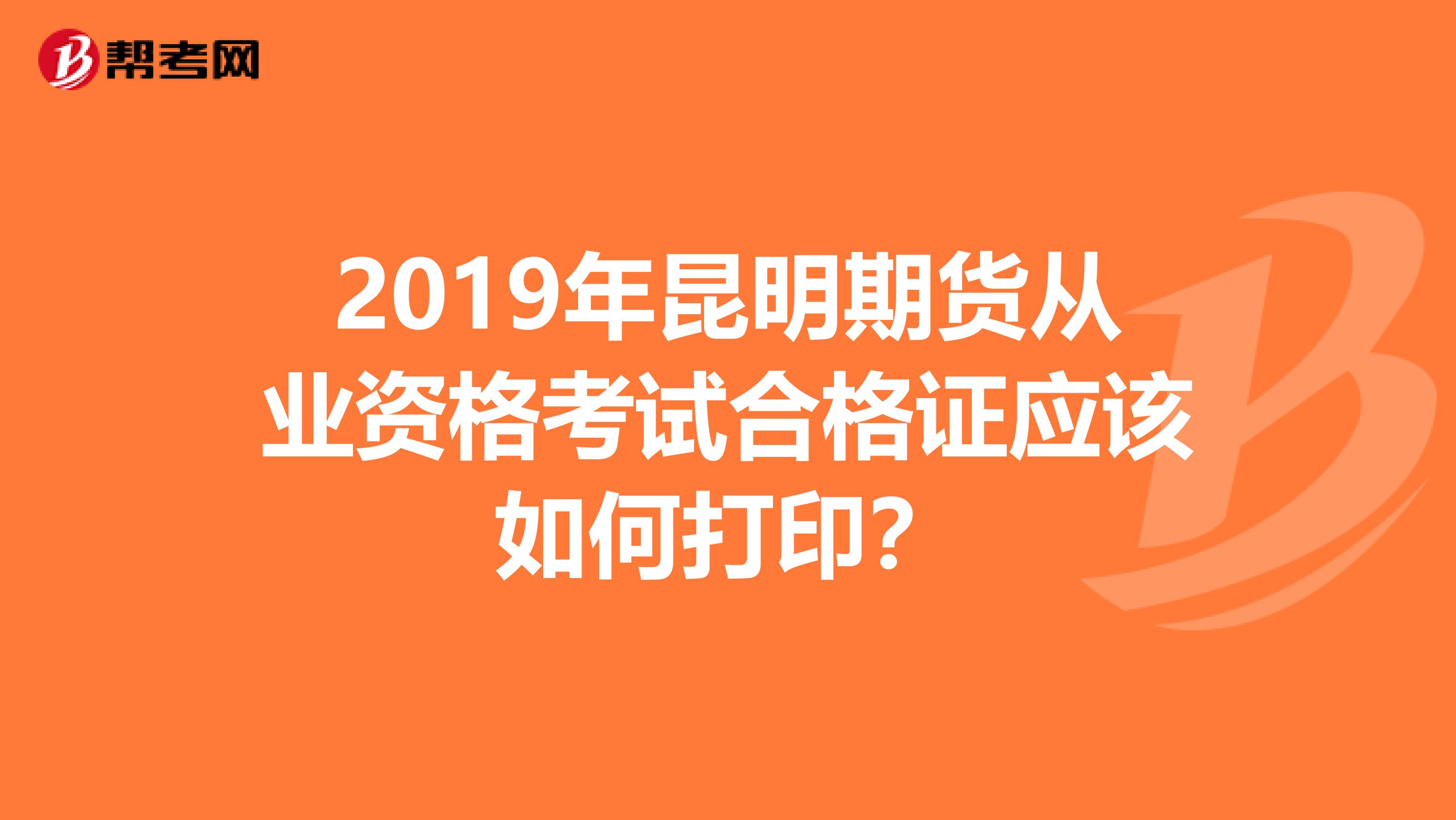 2019年昆明期货从业资格考试合格证应该如何打印？
