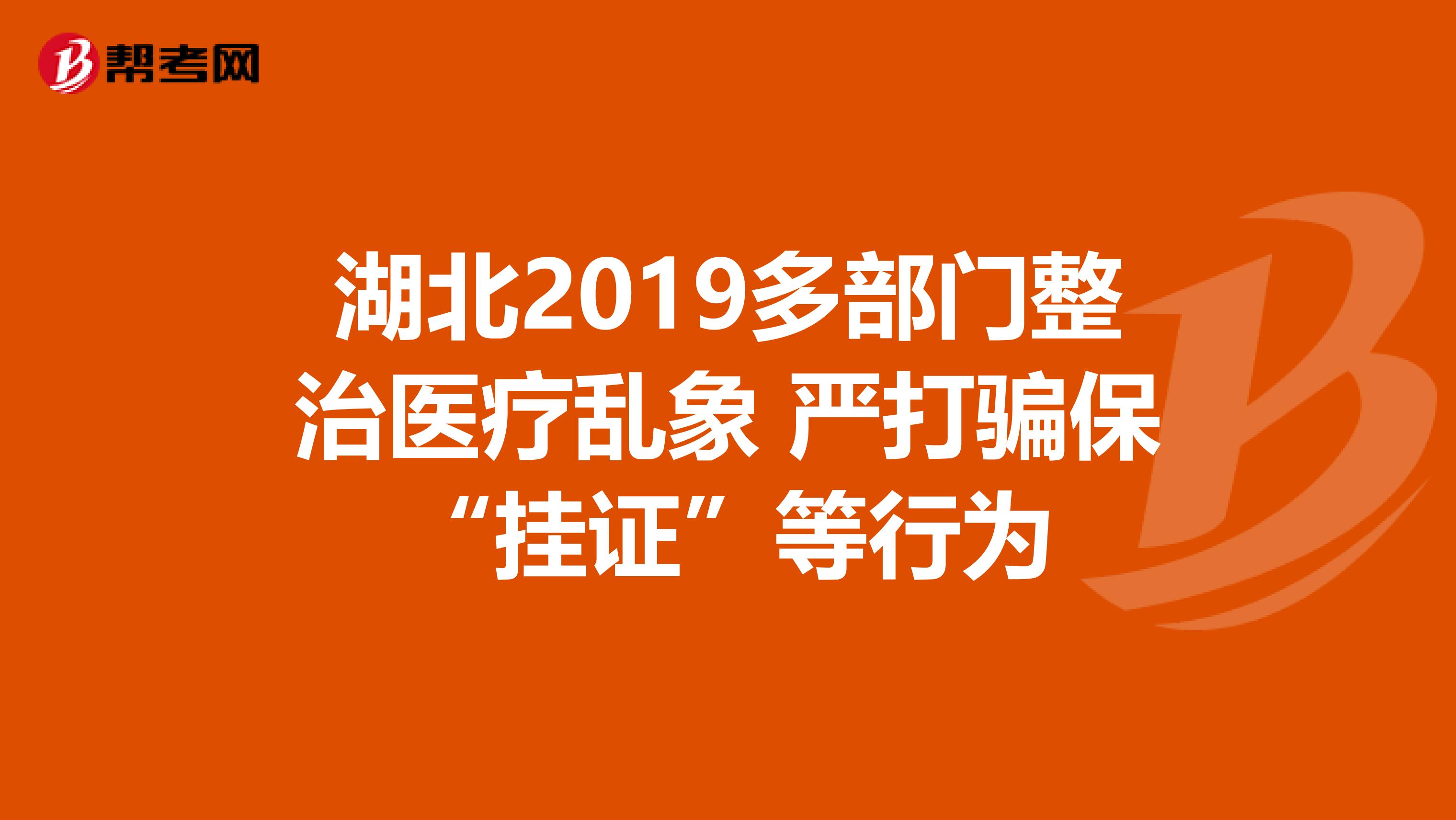 湖北2019多部门整治医疗乱象 严打骗保“挂证”等行为