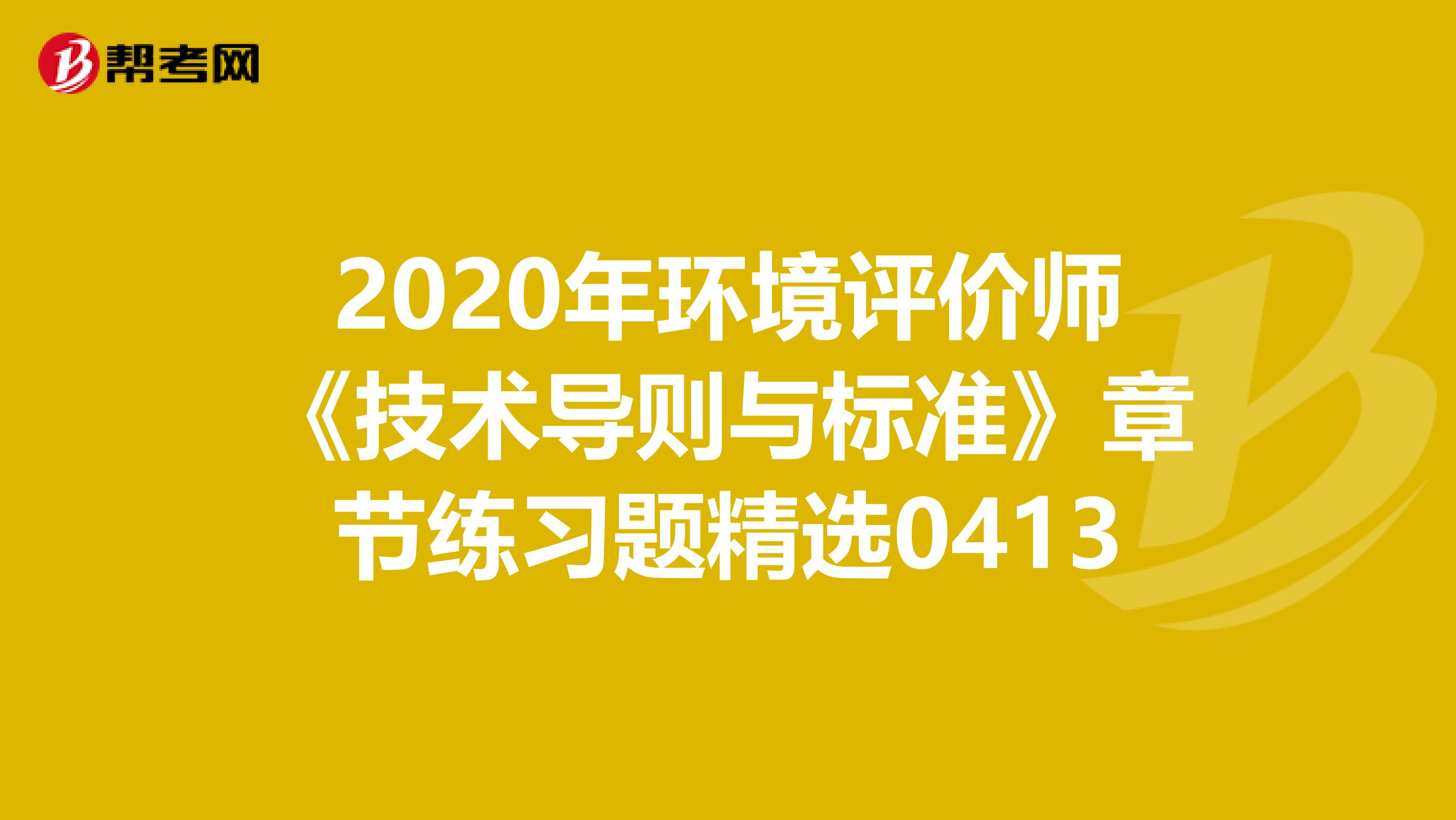 2020年环境评价师《技术导则与标准》章节练习题精选0413