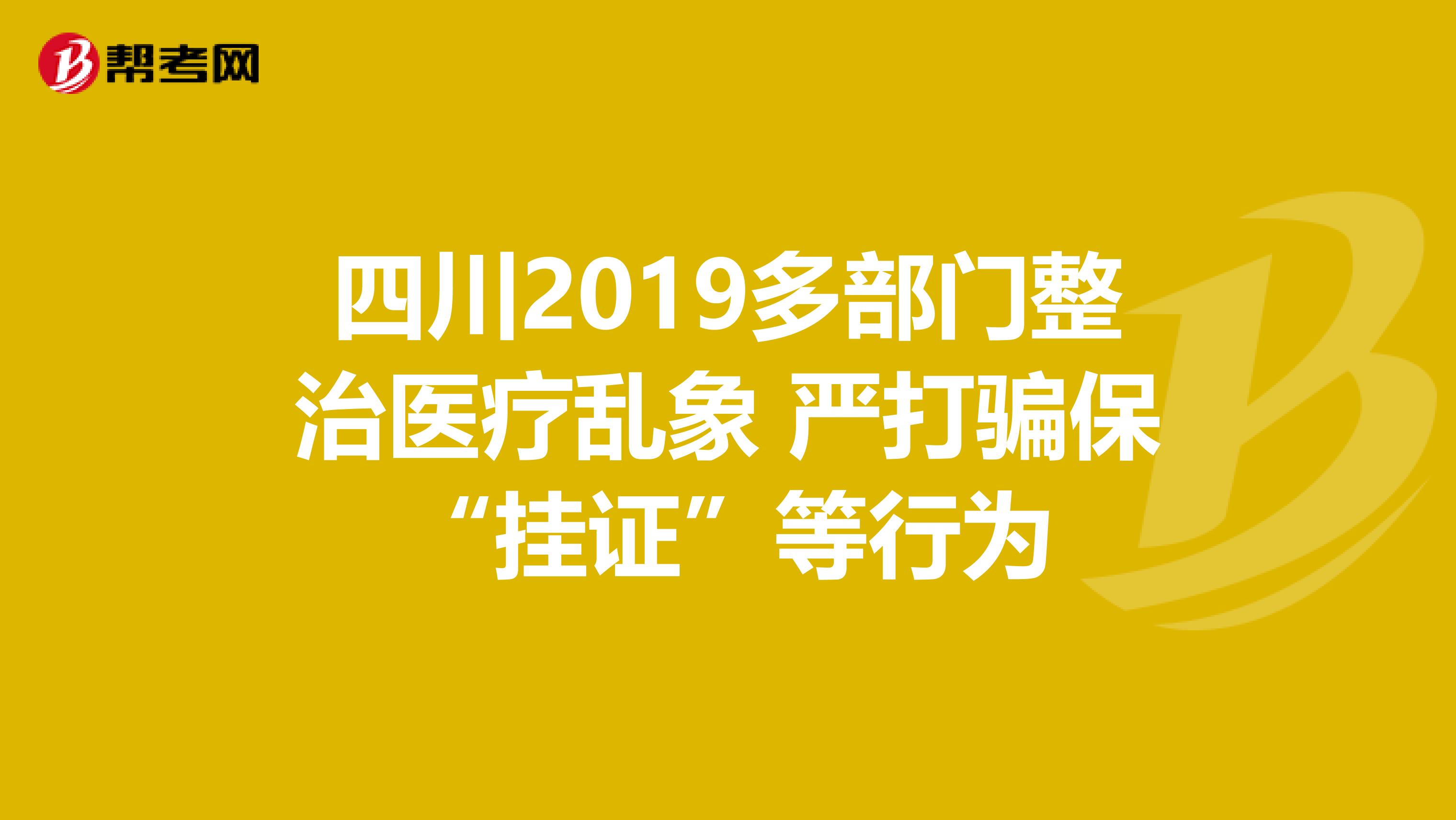 四川2019多部门整治医疗乱象 严打骗保“挂证”等行为