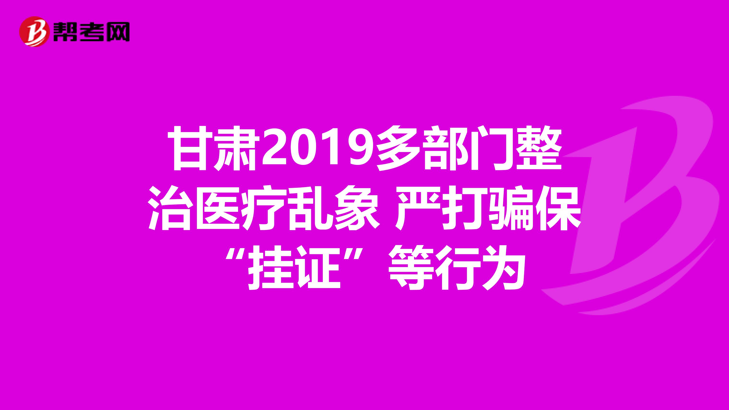 甘肃2019多部门整治医疗乱象 严打骗保“挂证”等行为