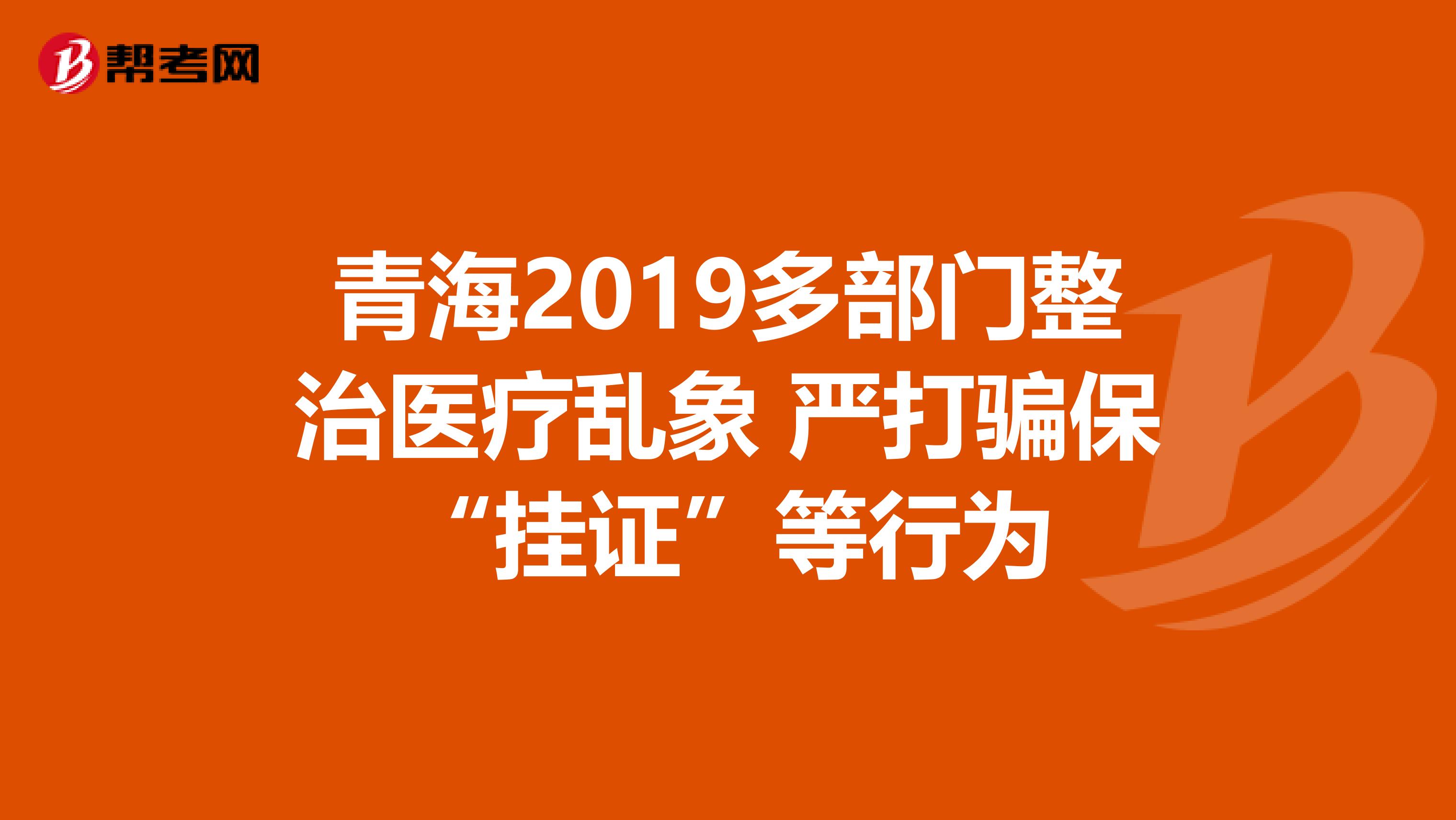 青海2019多部门整治医疗乱象 严打骗保“挂证”等行为
