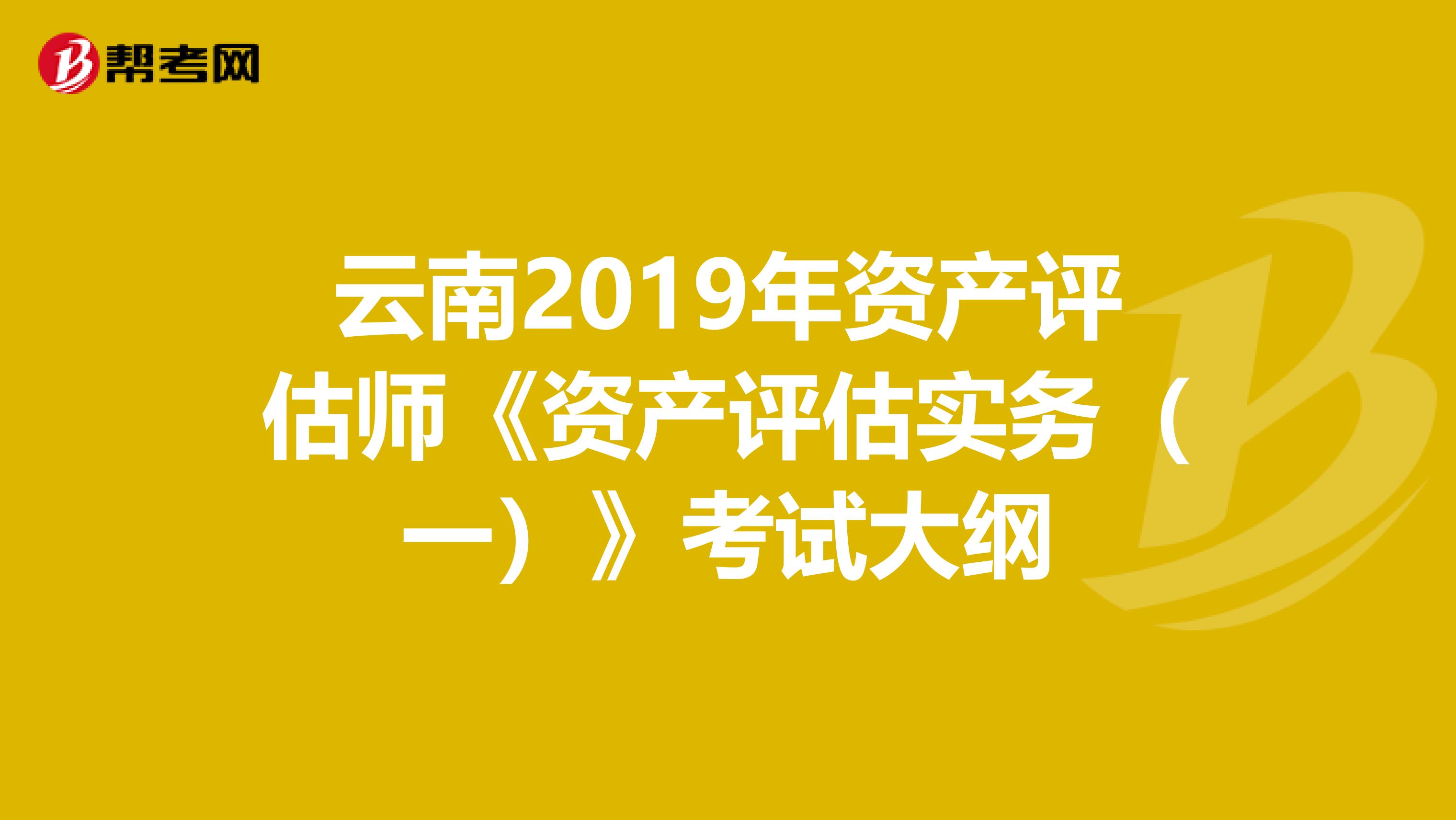 云南2019年资产评估师《资产评估实务（一）》考试大纲