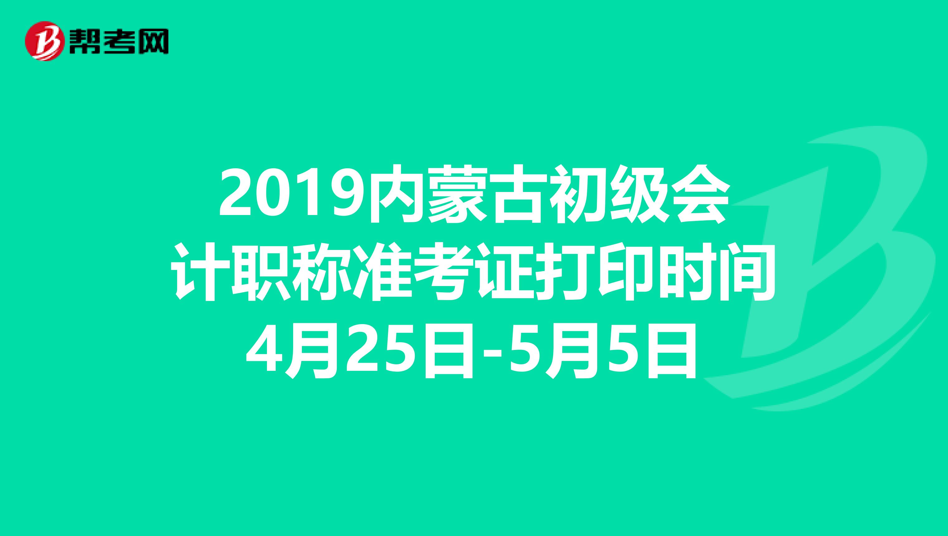 2019内蒙古初级会计职称准考证打印时间4月25日-5月5日