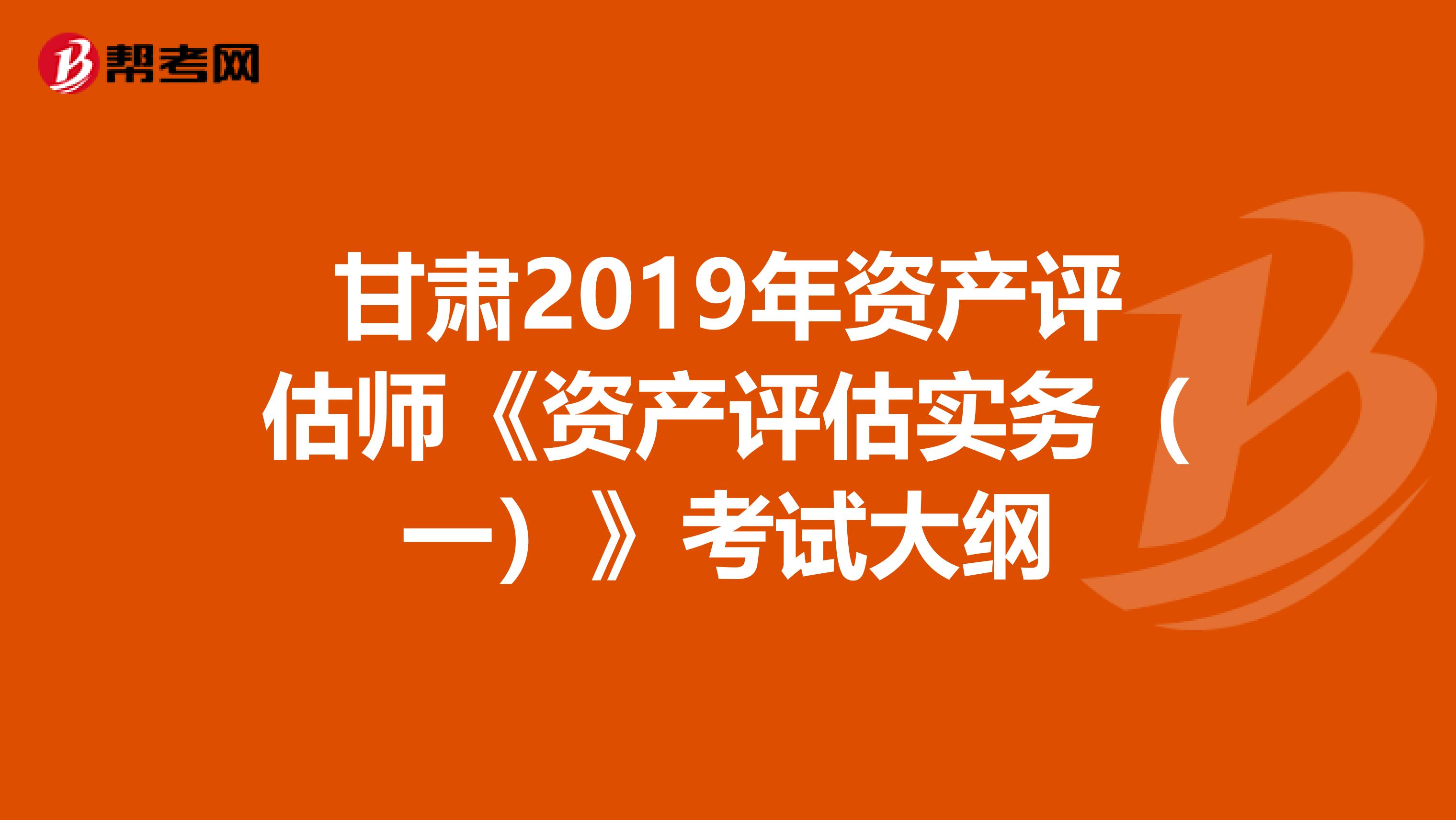 甘肃2019年资产评估师《资产评估实务（一）》考试大纲