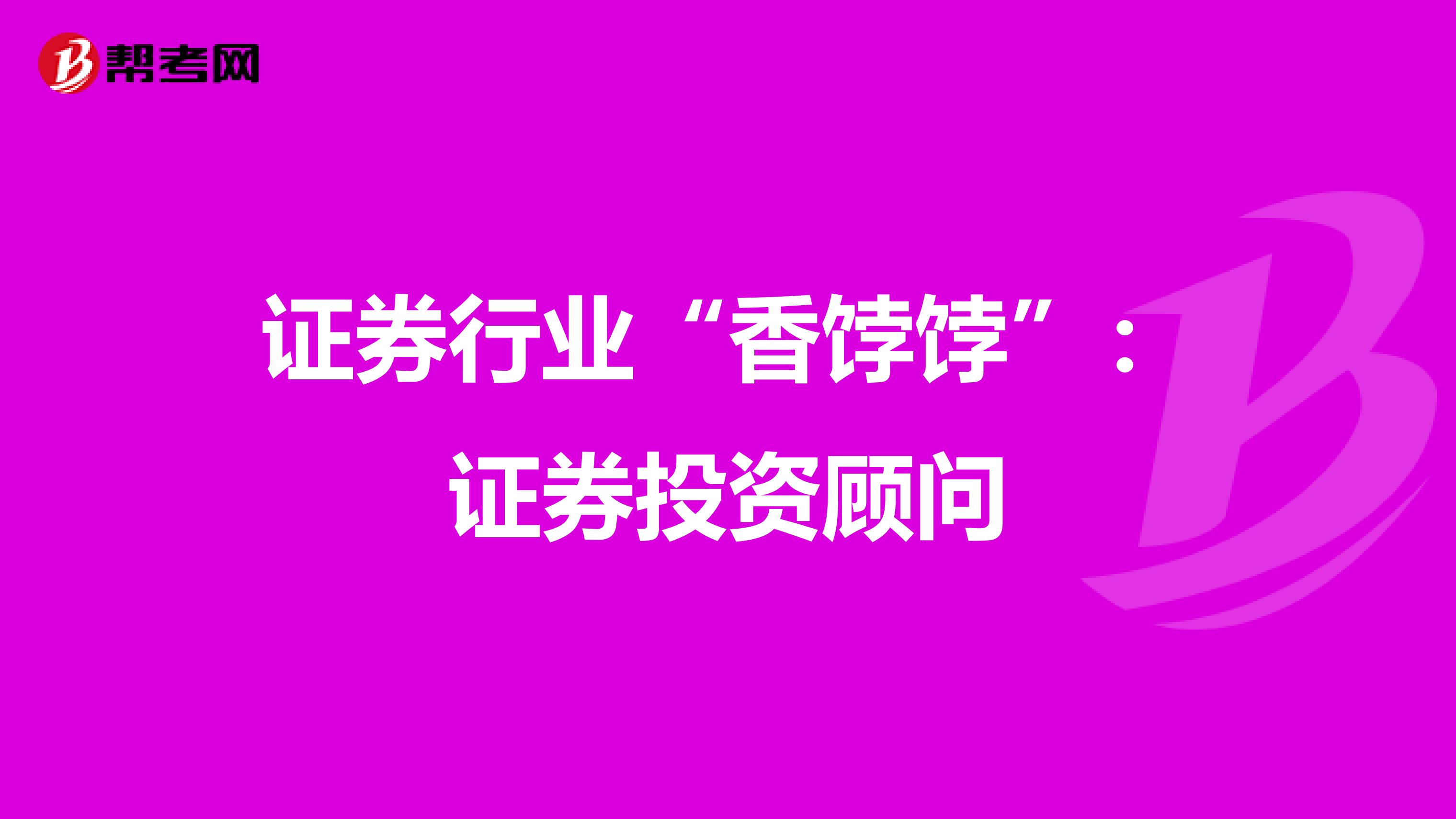 证券行业“香饽饽”：证券投资顾问