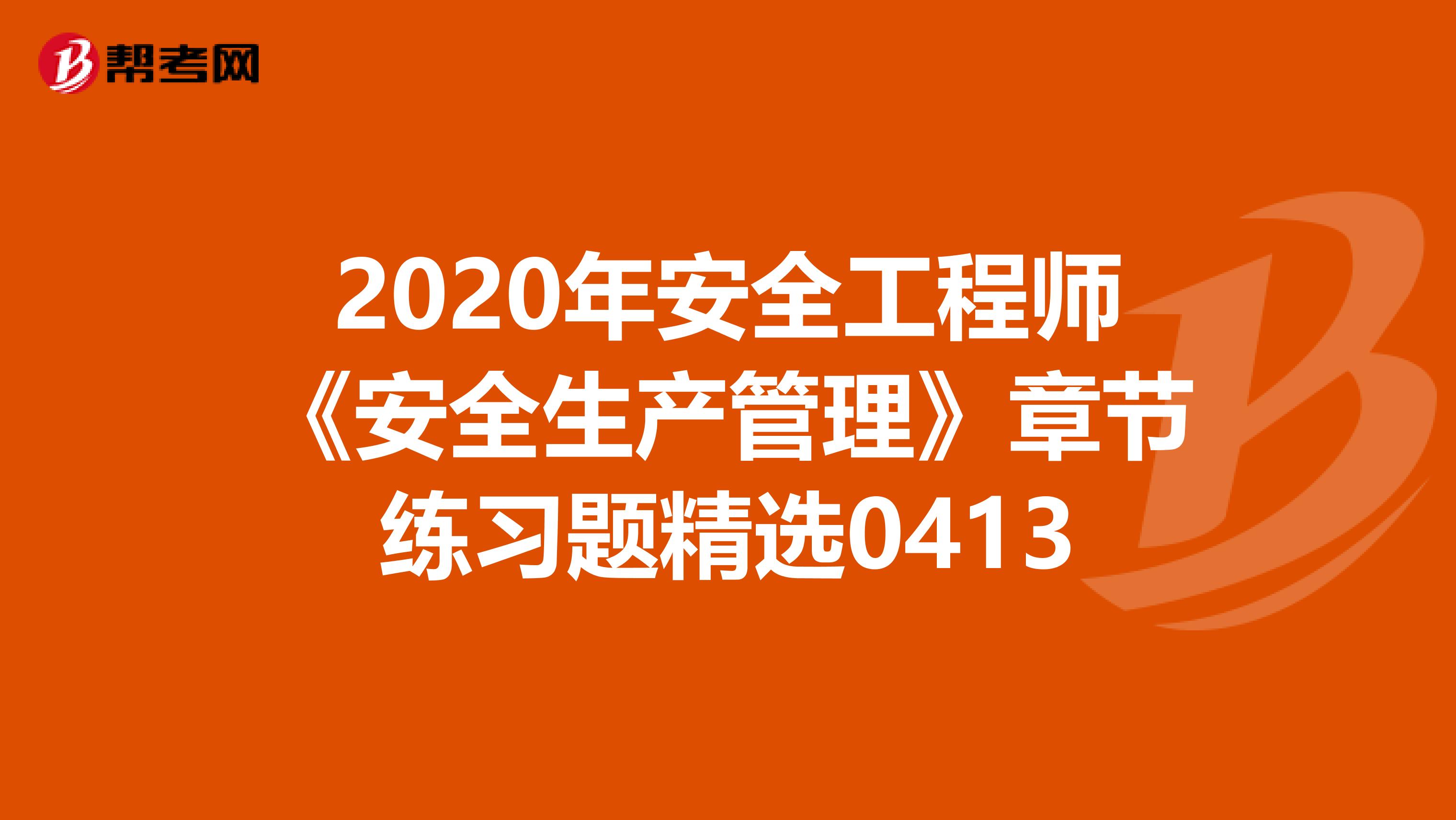 2020年安全工程师《安全生产管理》章节练习题精选0413