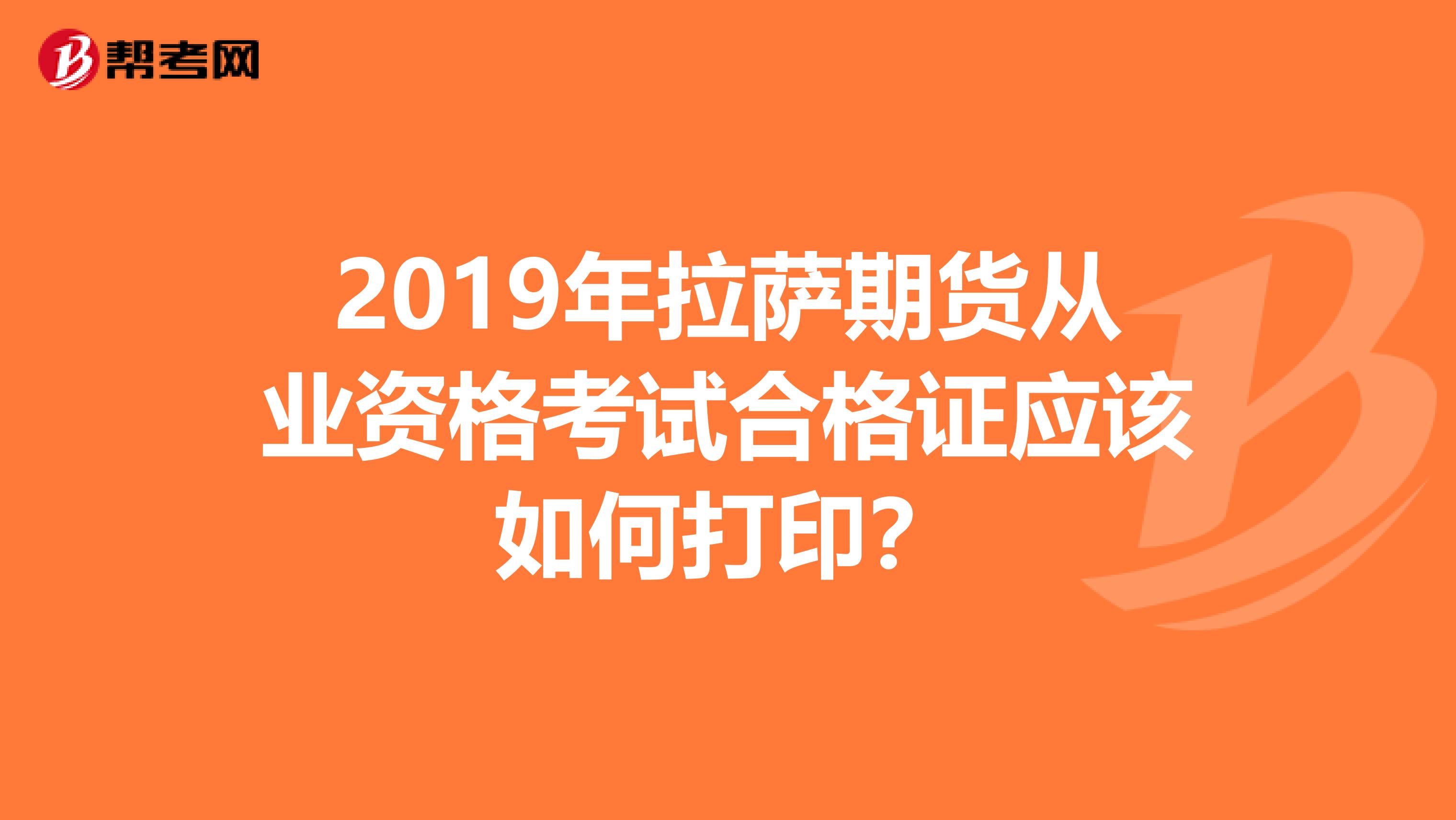 2019年拉萨期货从业资格考试合格证应该如何打印？