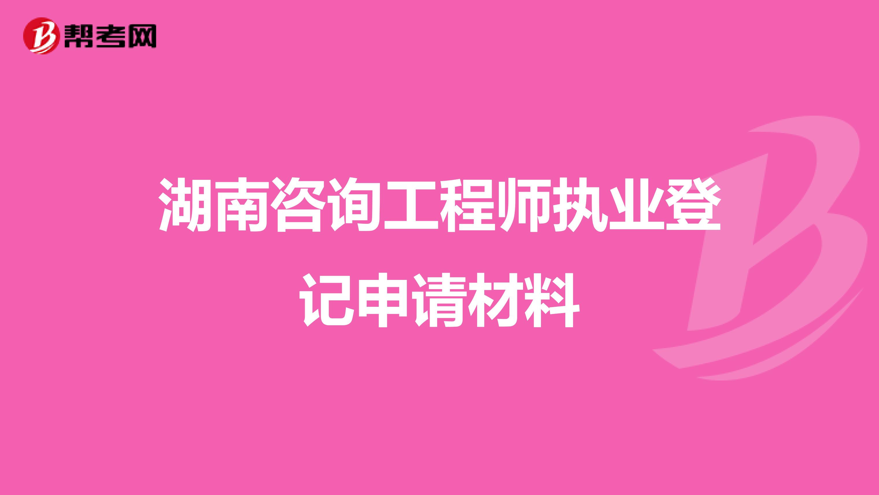 湖南咨询工程师执业登记申请材料