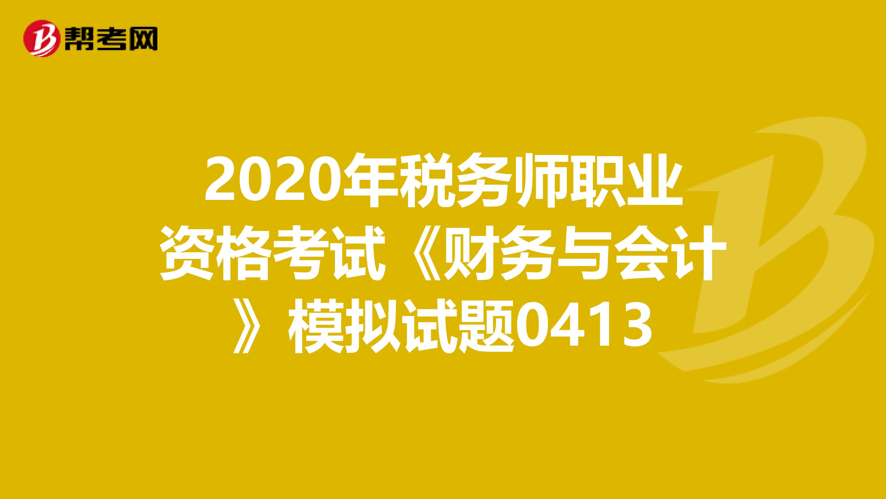2020年稅務(wù)師職業(yè)資格考試《財務(wù)與會計》模擬試題0413