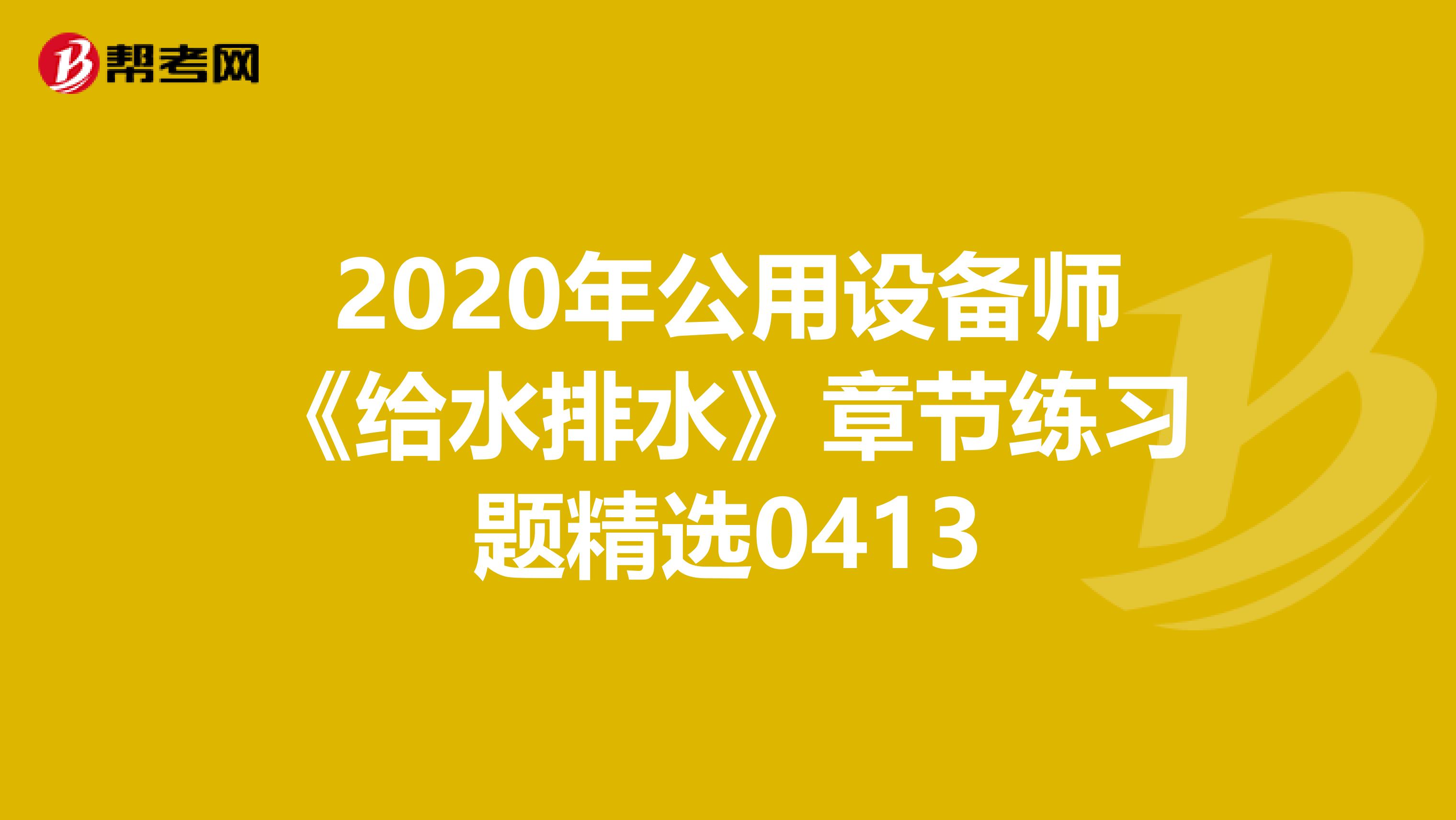 2020年公用设备师《给水排水》章节练习题精选0413