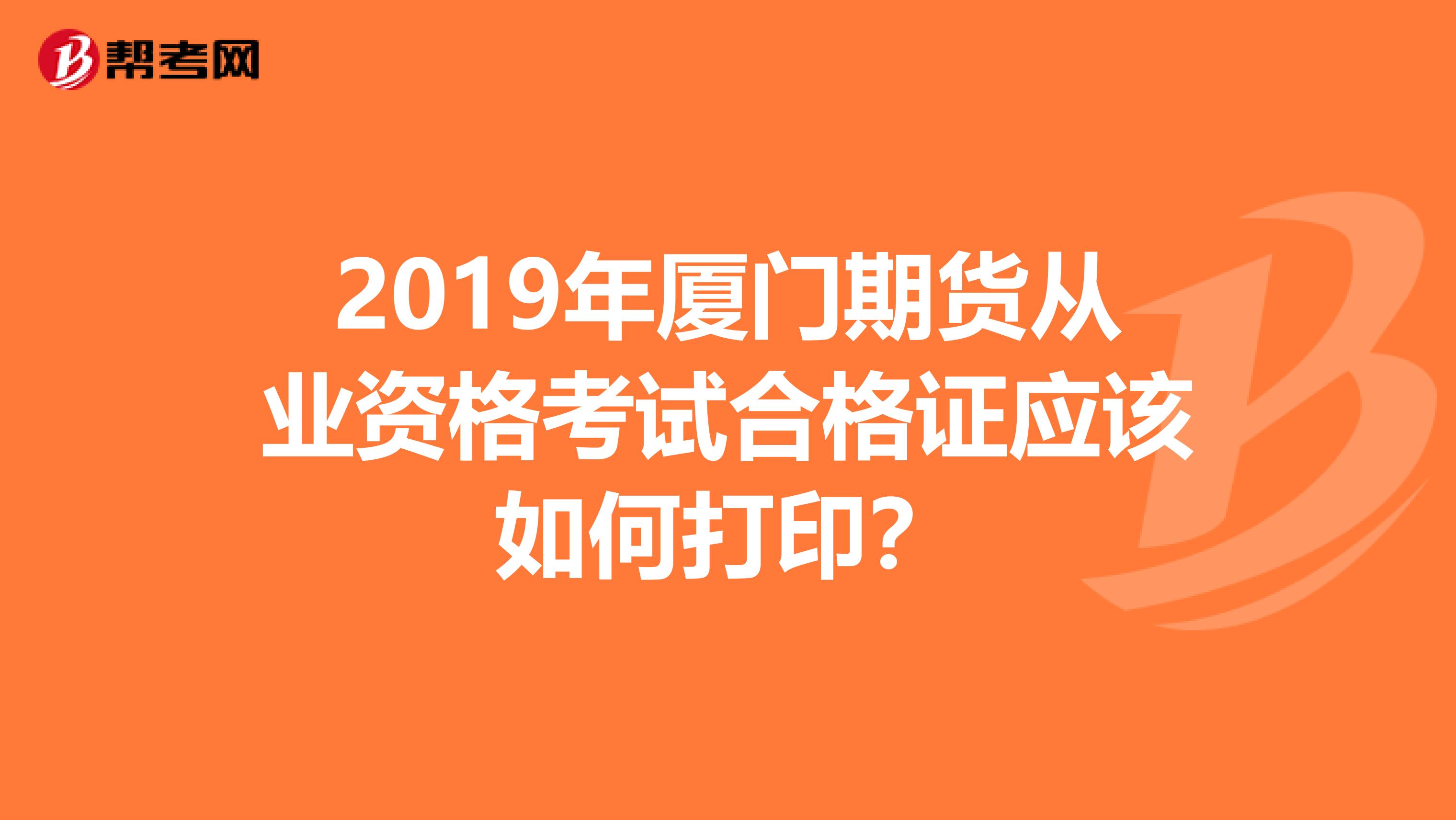 2019年廈門期貨從業(yè)資格考試合格證應(yīng)該如何打??？