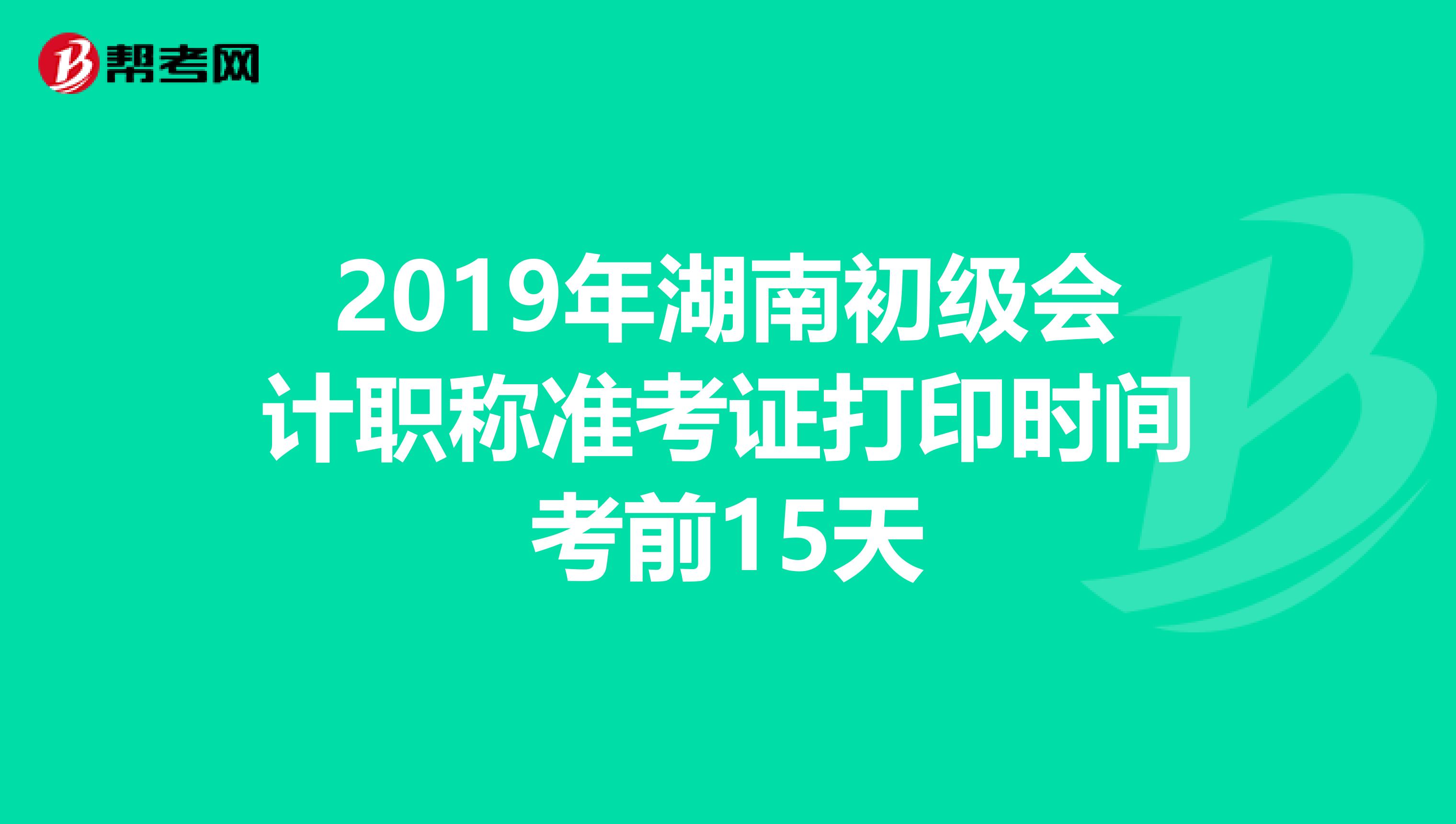 2019年湖南初级会计职称准考证打印时间考前15天