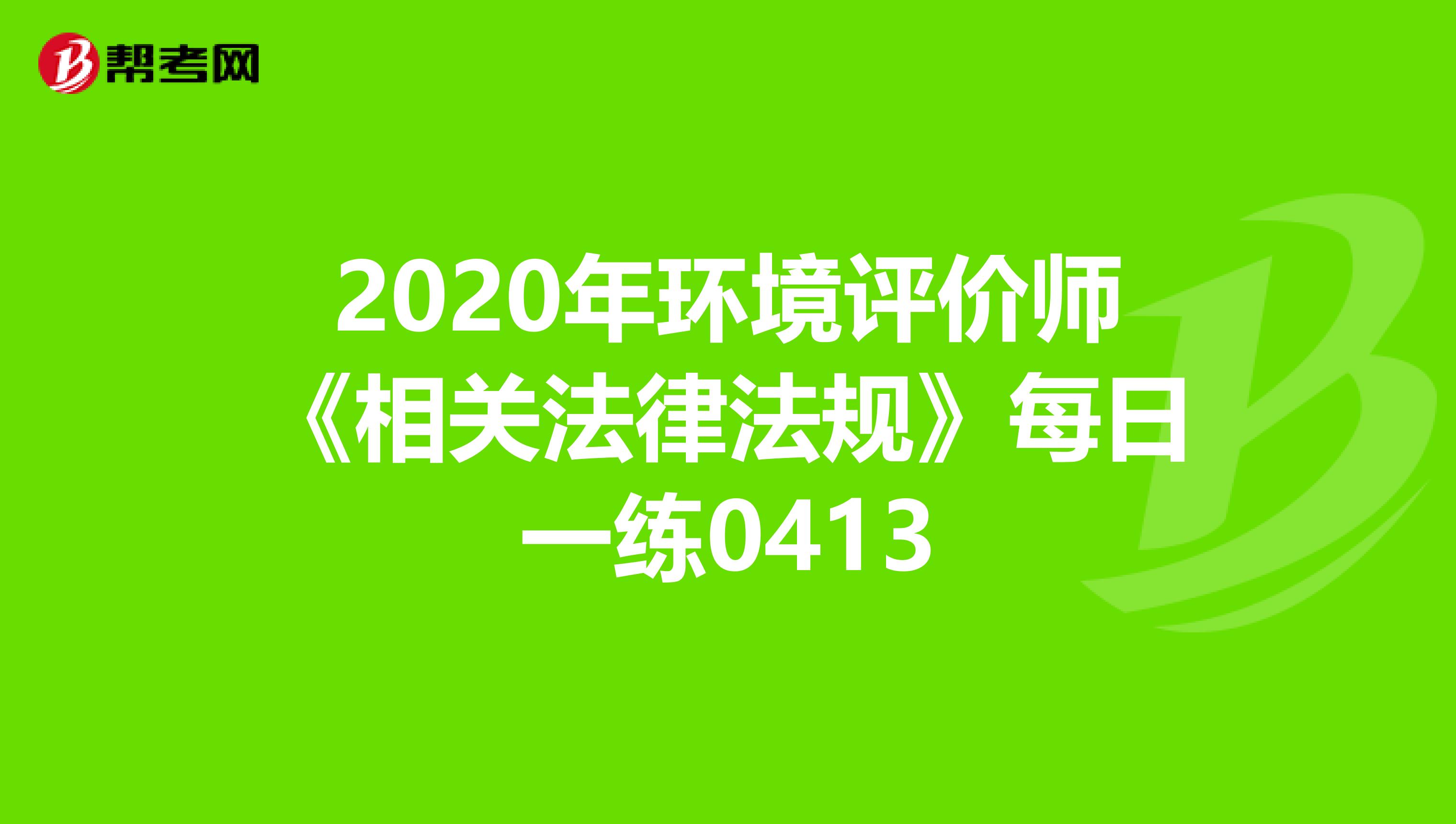 2020年环境评价师《相关法律法规》每日一练0413