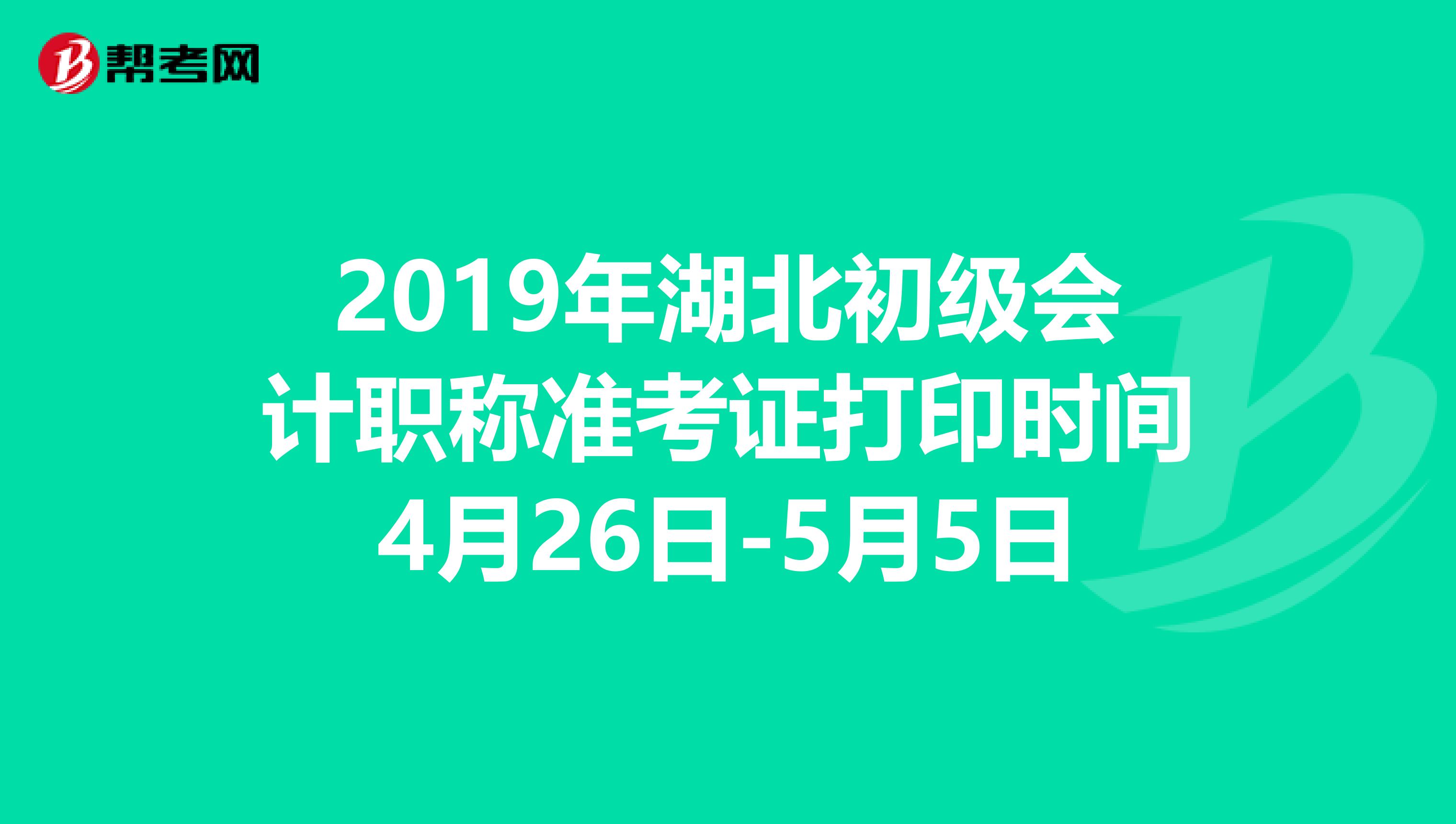 2019年湖北初级会计职称准考证打印时间4月26日-5月5日