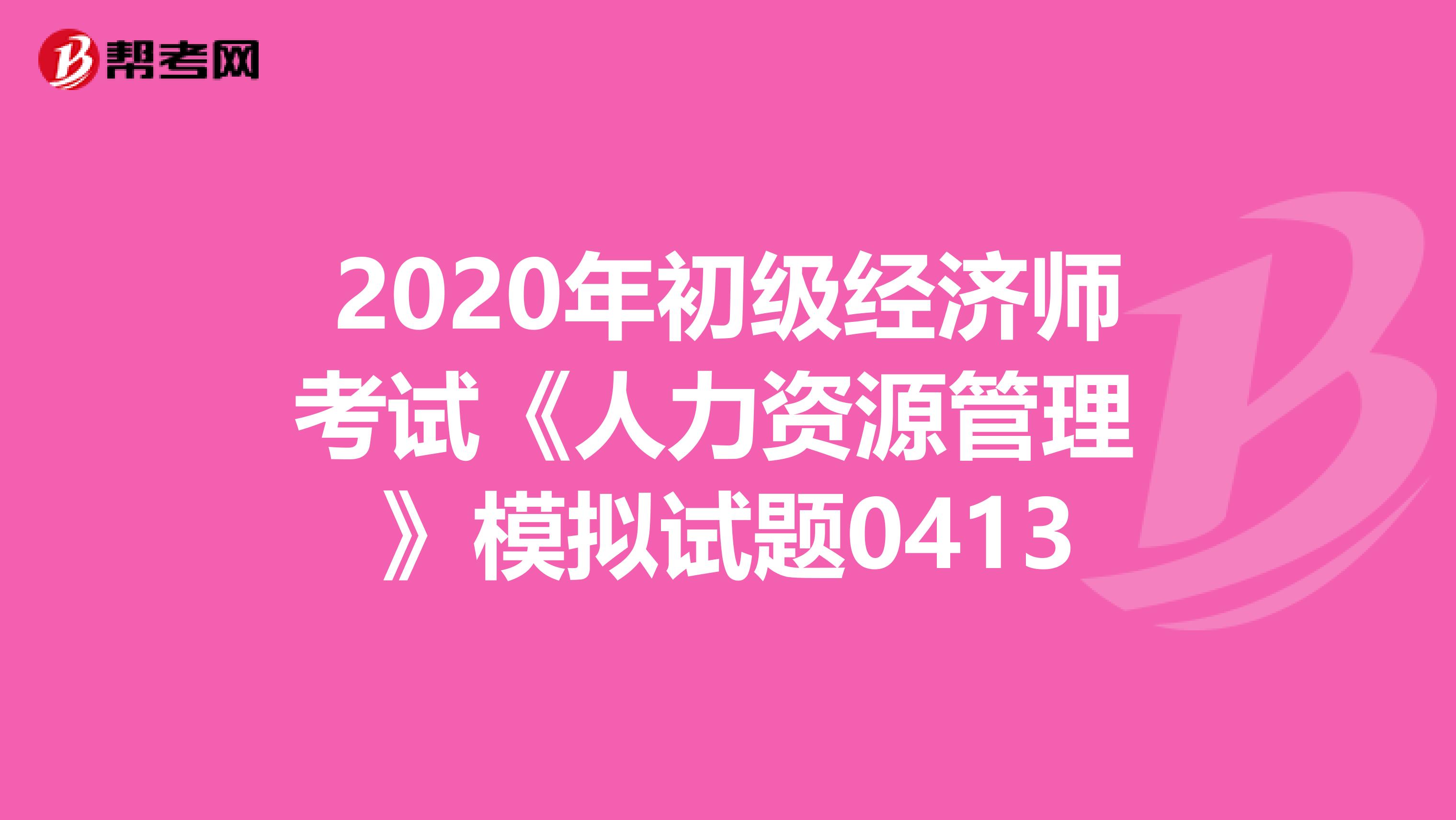 2020年初级经济师考试《人力资源管理 》模拟试题0413