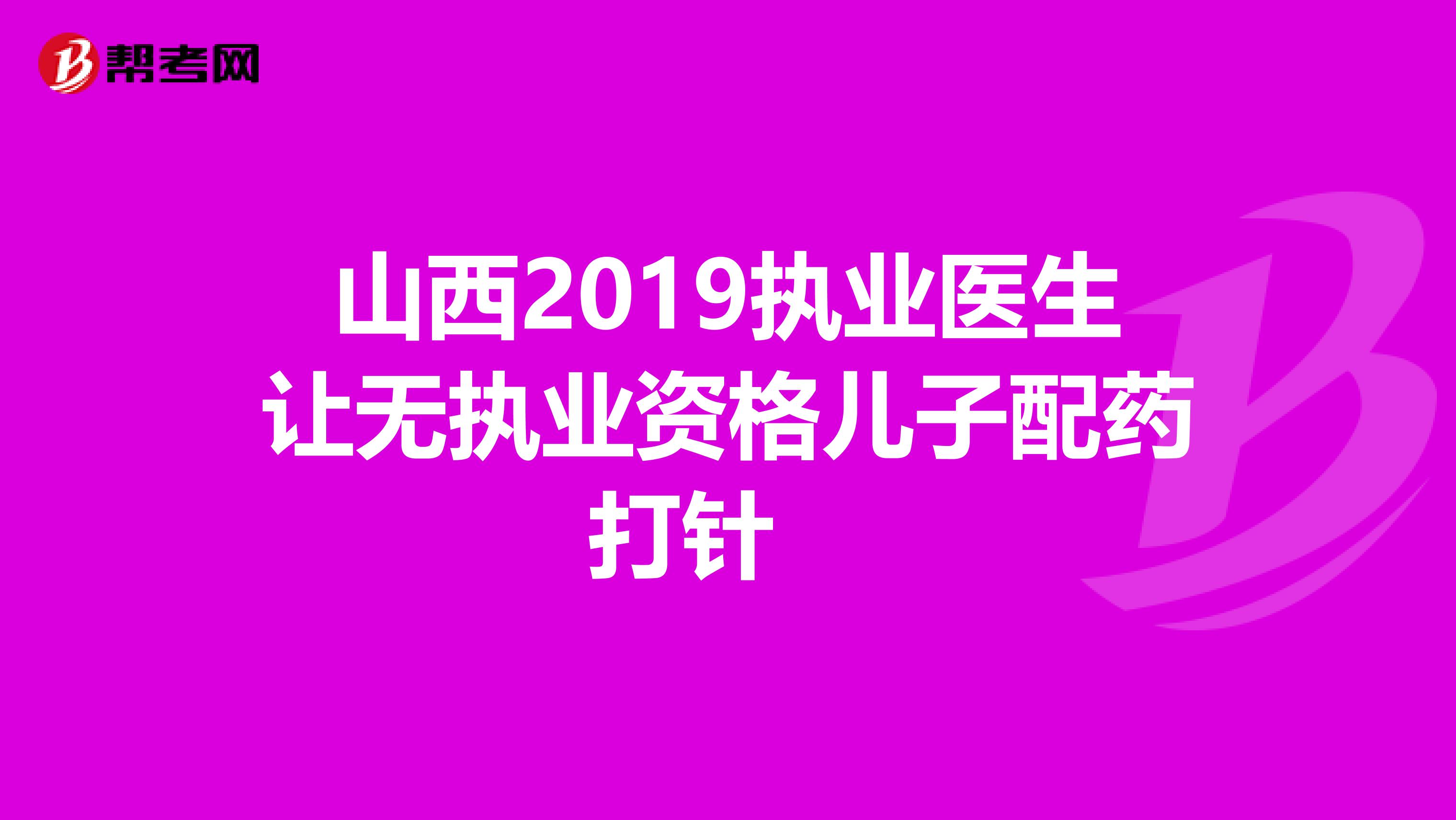山西2019执业医生让无执业资格儿子配药打针　