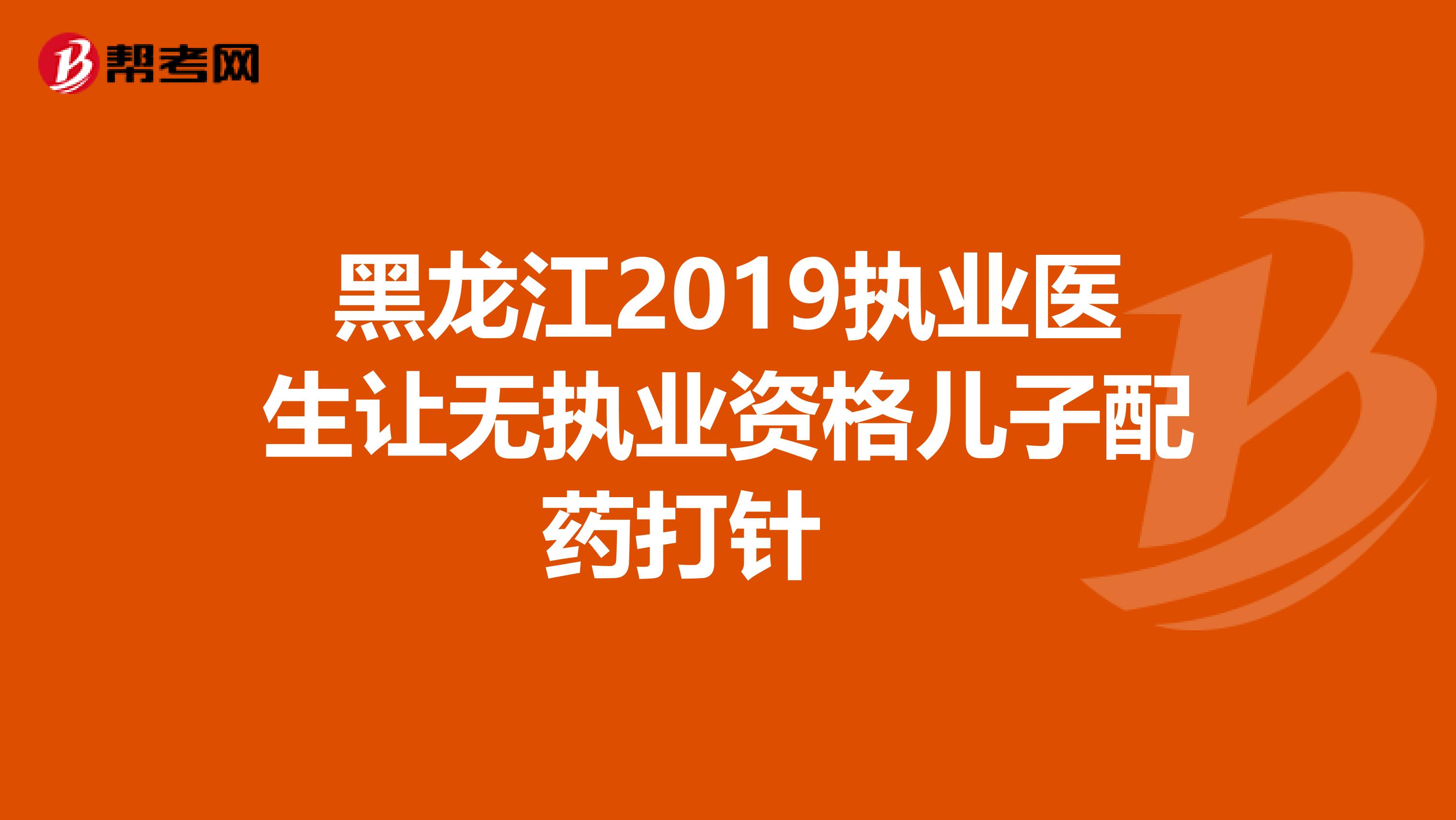 黑龙江2019执业医生让无执业资格儿子配药打针　