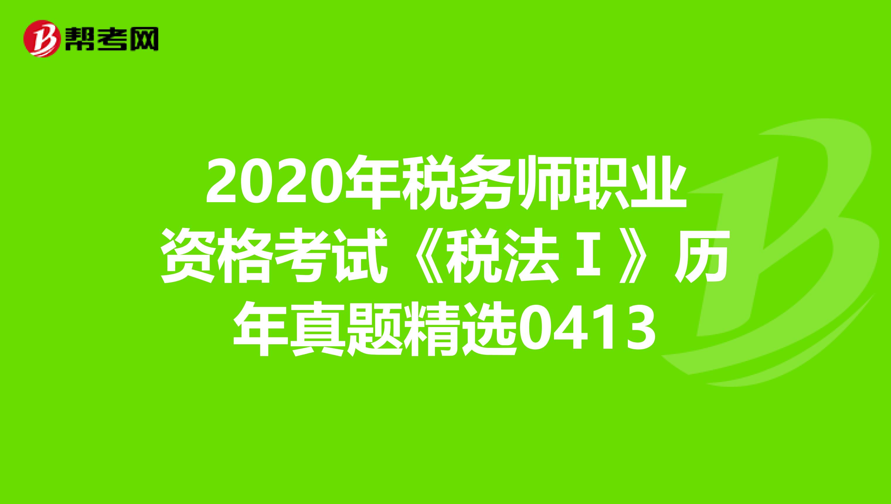 2020年税务师职业资格考试《税法Ⅰ》历年真题精选0413