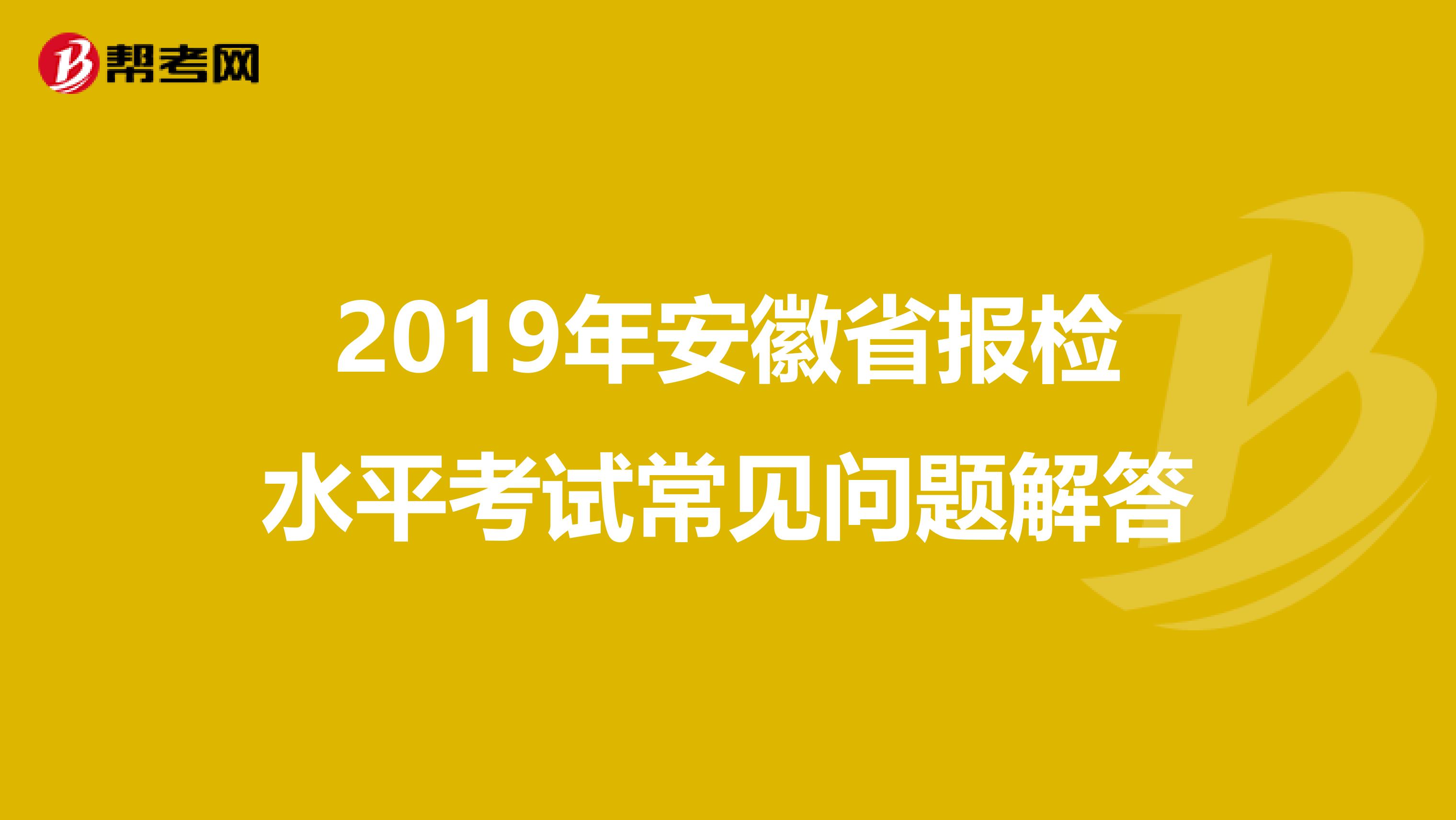 2019年安徽省报检水平考试常见问题解答