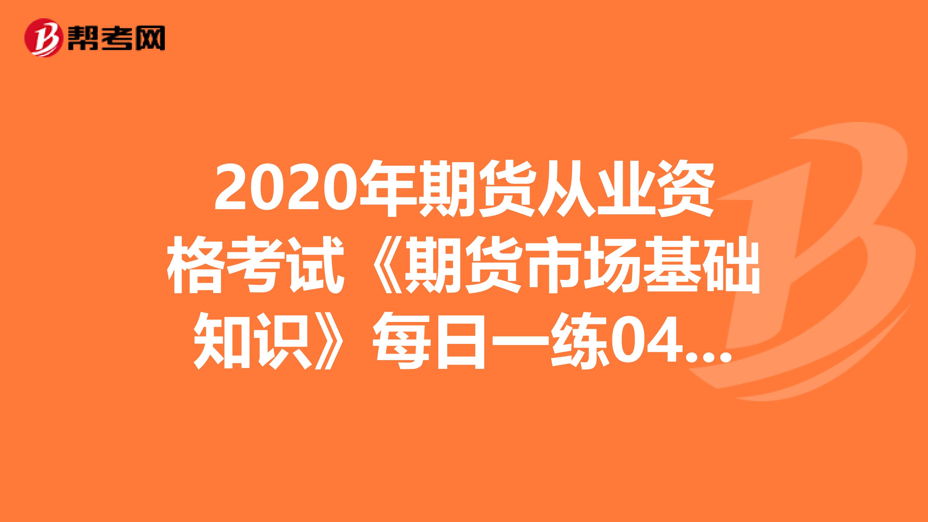 2020年期货从业资格考试《期货市场基础知识》每日一练0413