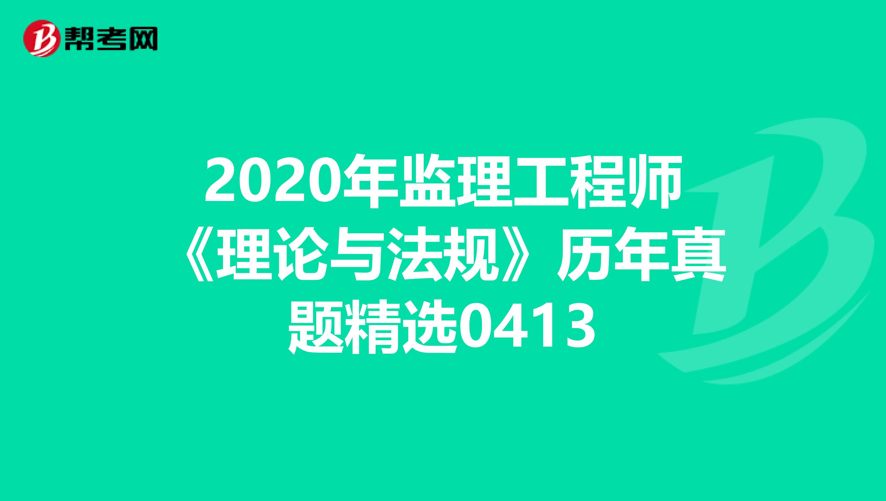 2020年监理工程师《理论与法规》历年真题精选0413