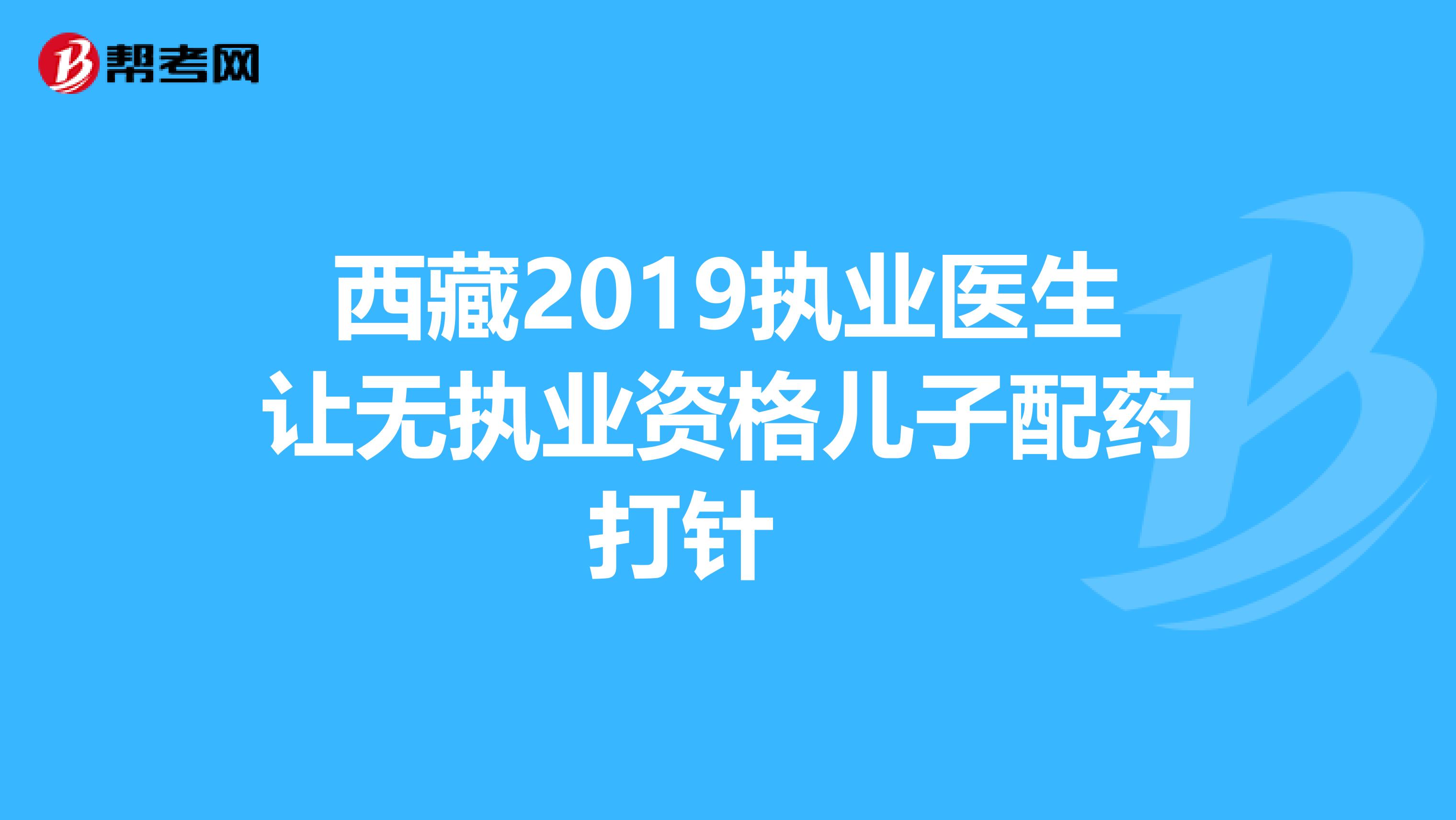 西藏2019执业医生让无执业资格儿子配药打针　