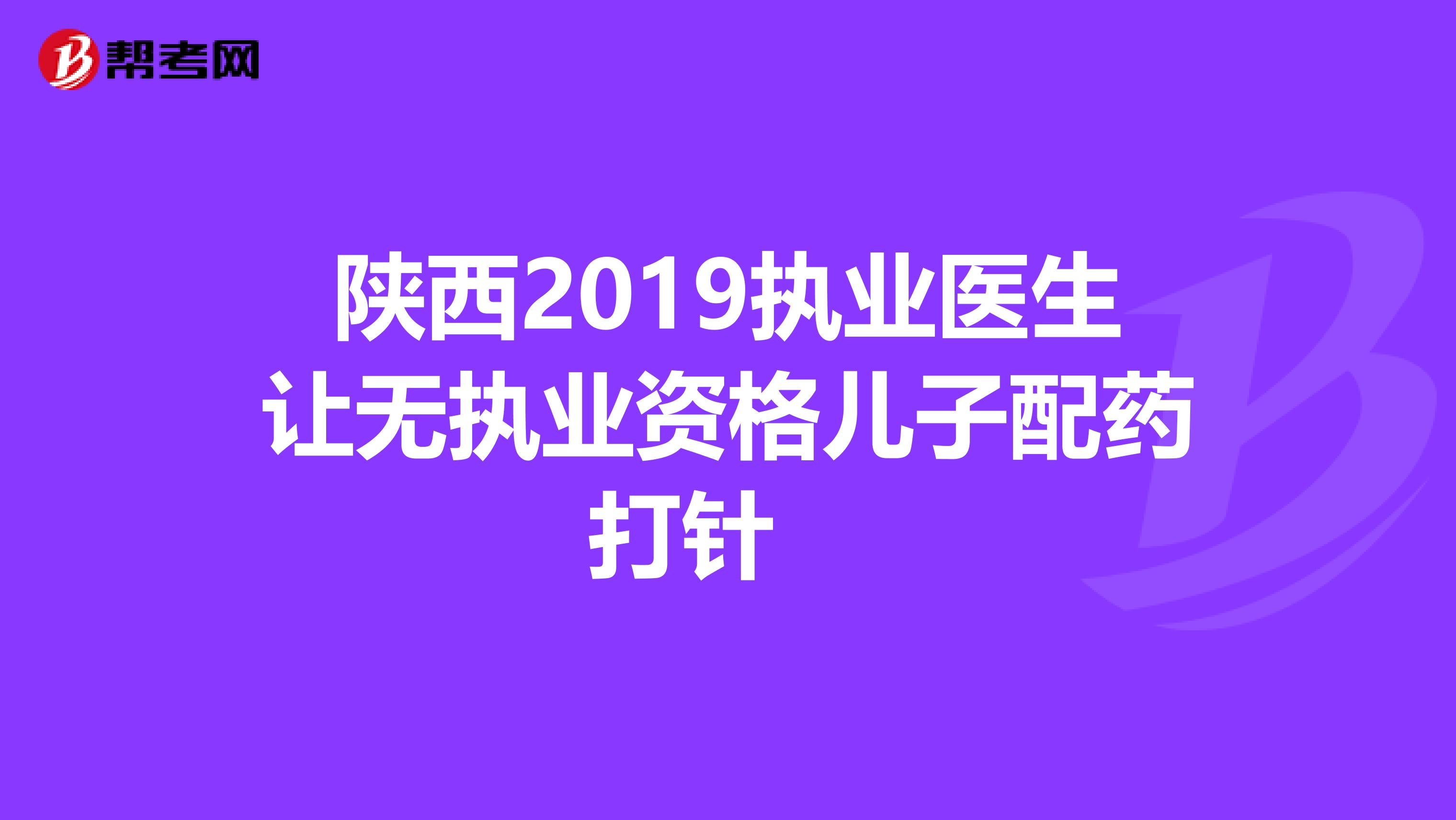 陕西2019执业医生让无执业资格儿子配药打针　