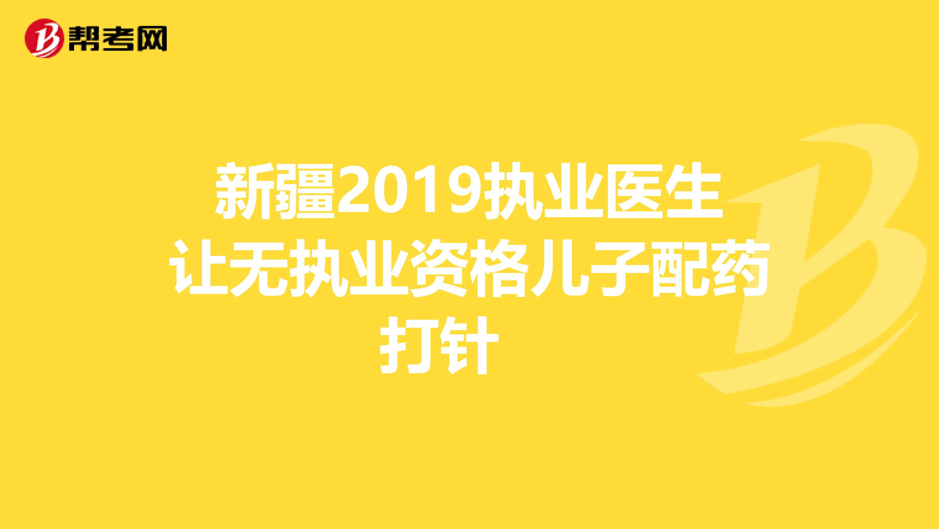 新疆2019执业医生让无执业资格儿子配药打针　