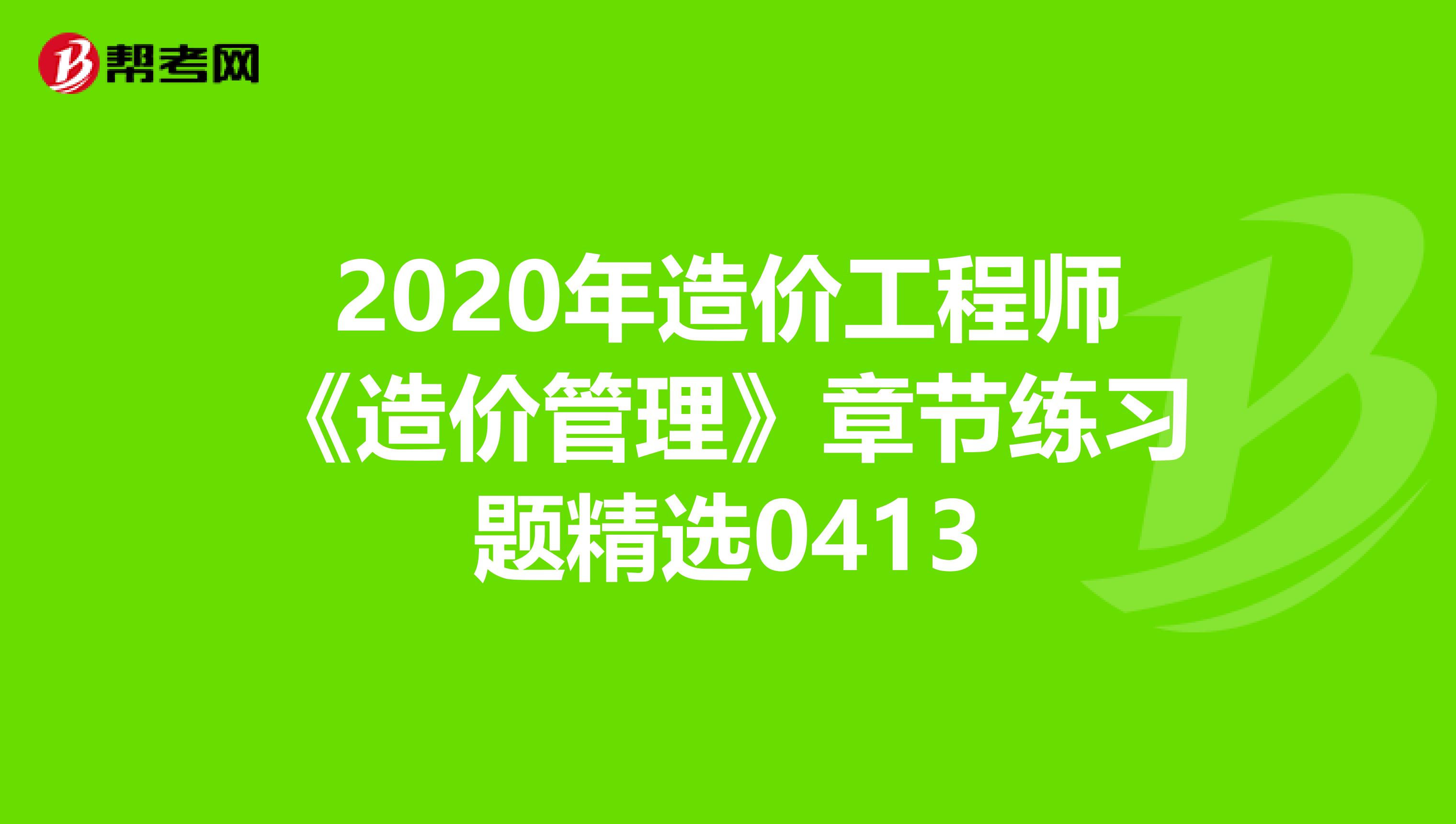 2020年造价工程师《造价管理》章节练习题精选0413