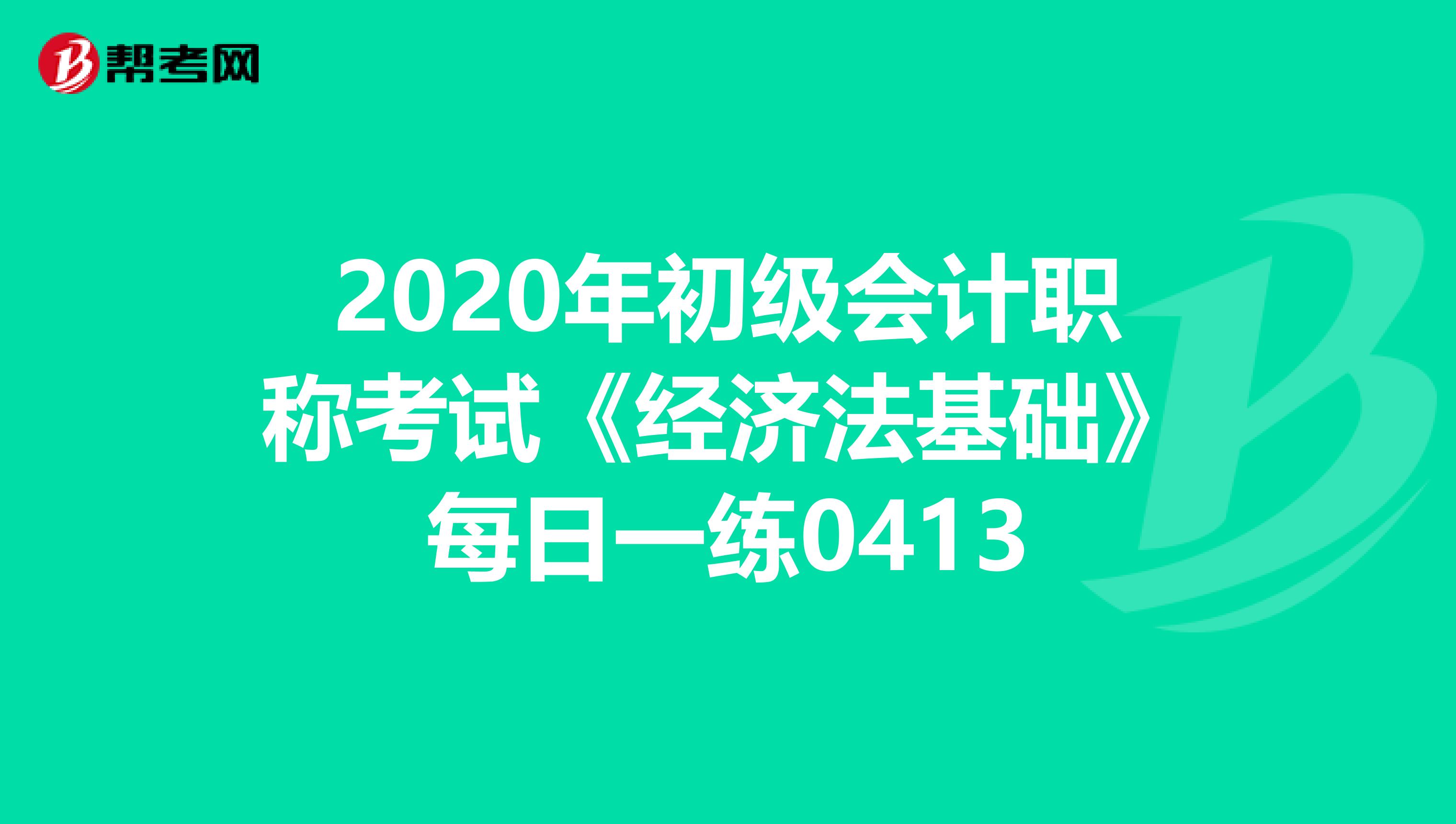 2020年初级会计职称考试《经济法基础》每日一练0413